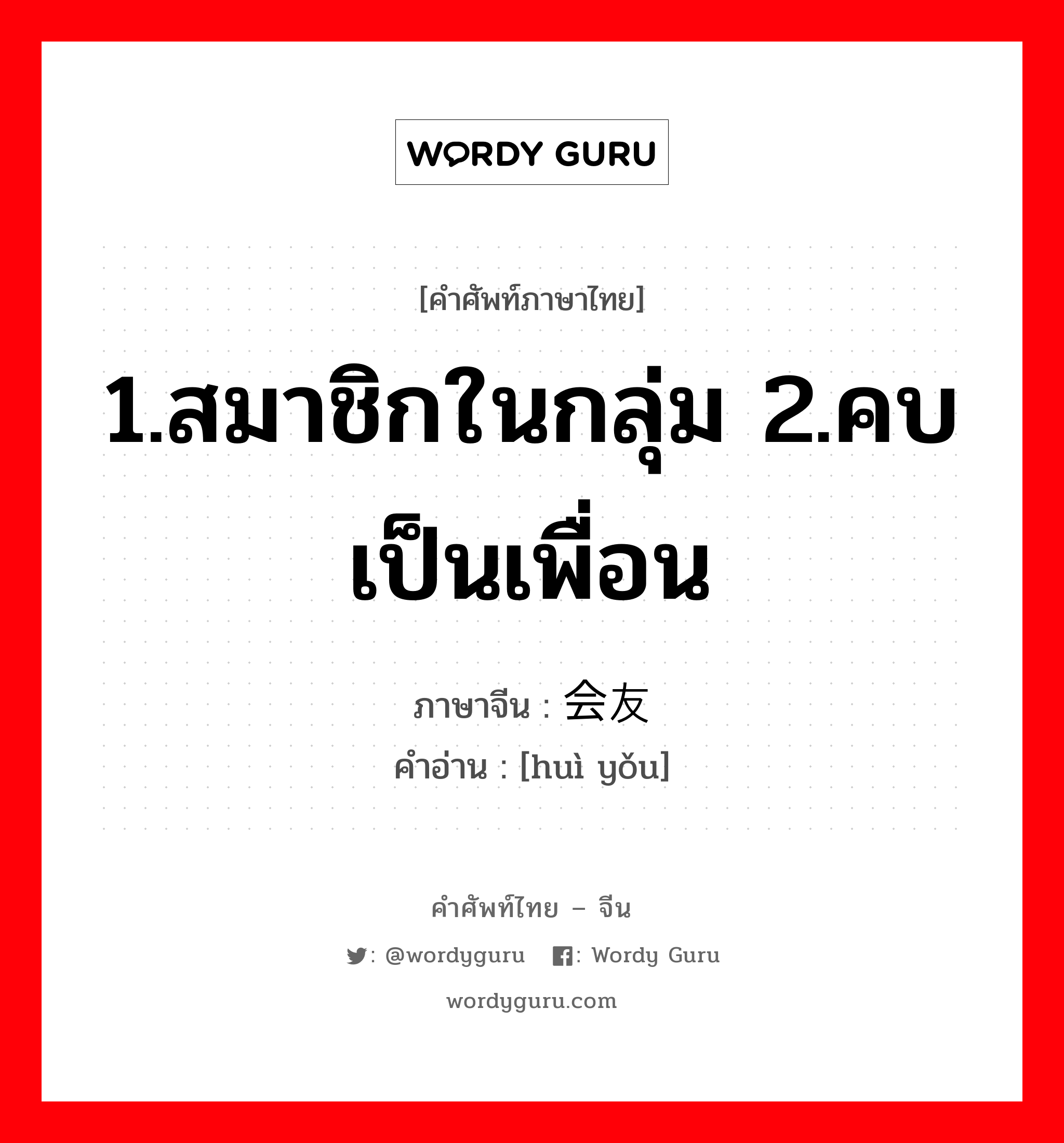 1.สมาชิกในกลุ่ม 2.คบเป็นเพื่อน ภาษาจีนคืออะไร, คำศัพท์ภาษาไทย - จีน 1.สมาชิกในกลุ่ม 2.คบเป็นเพื่อน ภาษาจีน 会友 คำอ่าน [huì yǒu]