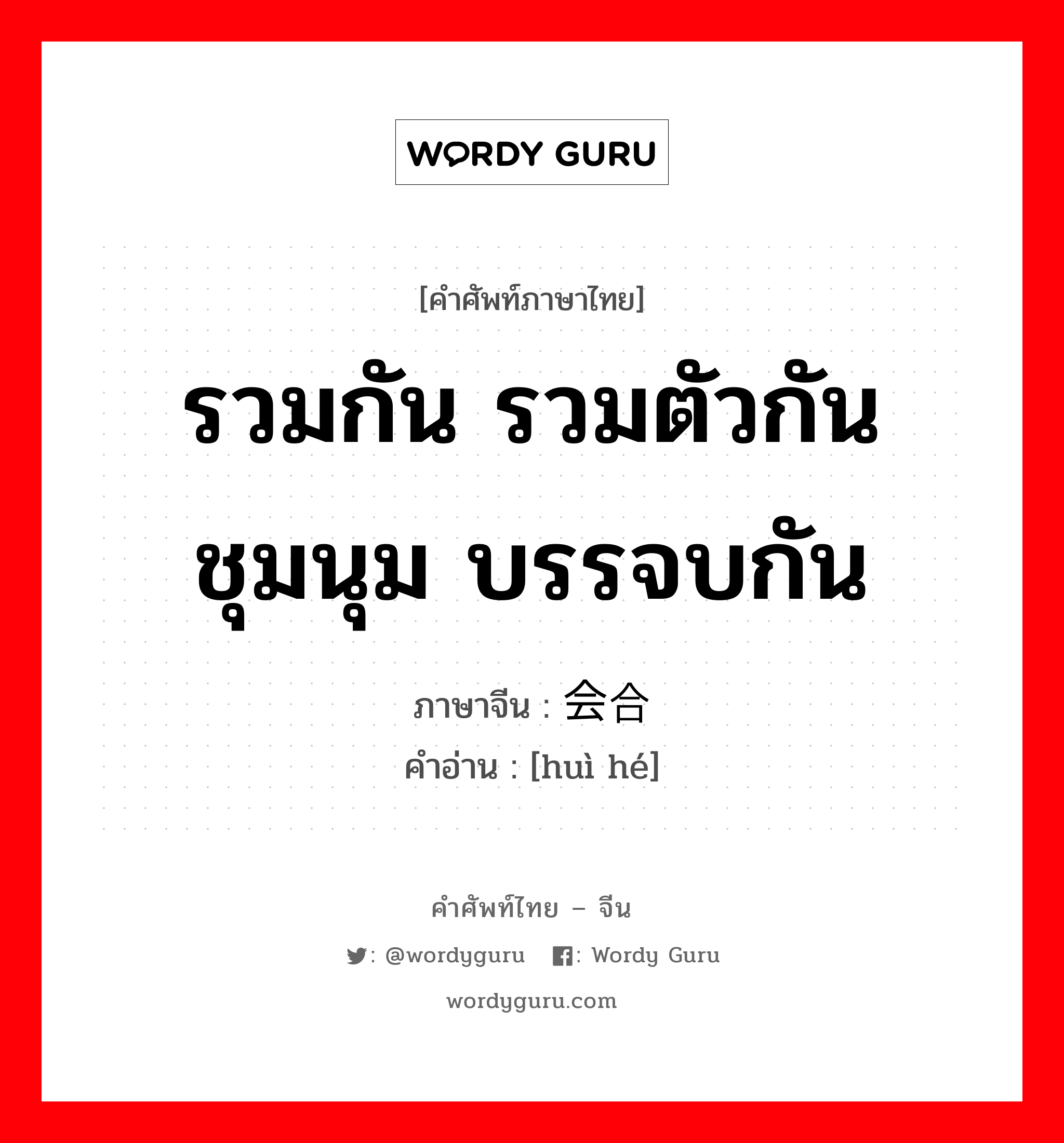 รวมกัน รวมตัวกัน ชุมนุม บรรจบกัน ภาษาจีนคืออะไร, คำศัพท์ภาษาไทย - จีน รวมกัน รวมตัวกัน ชุมนุม บรรจบกัน ภาษาจีน 会合 คำอ่าน [huì hé]