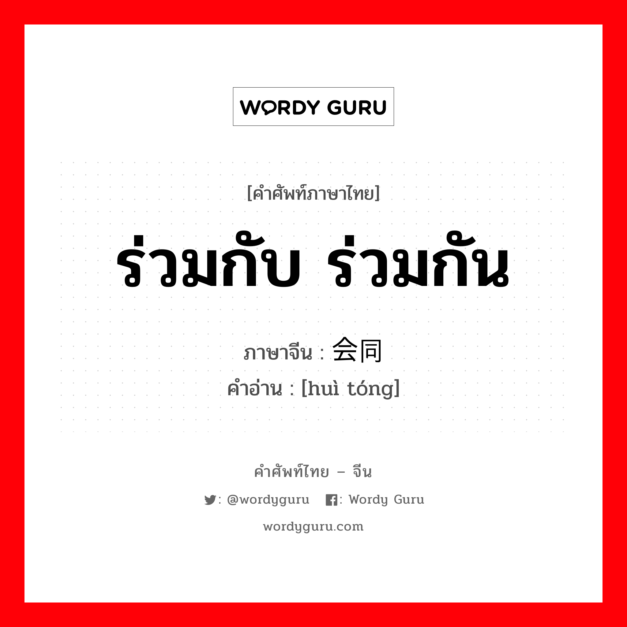 ร่วมกับ ร่วมกัน ภาษาจีนคืออะไร, คำศัพท์ภาษาไทย - จีน ร่วมกับ ร่วมกัน ภาษาจีน 会同 คำอ่าน [huì tóng]