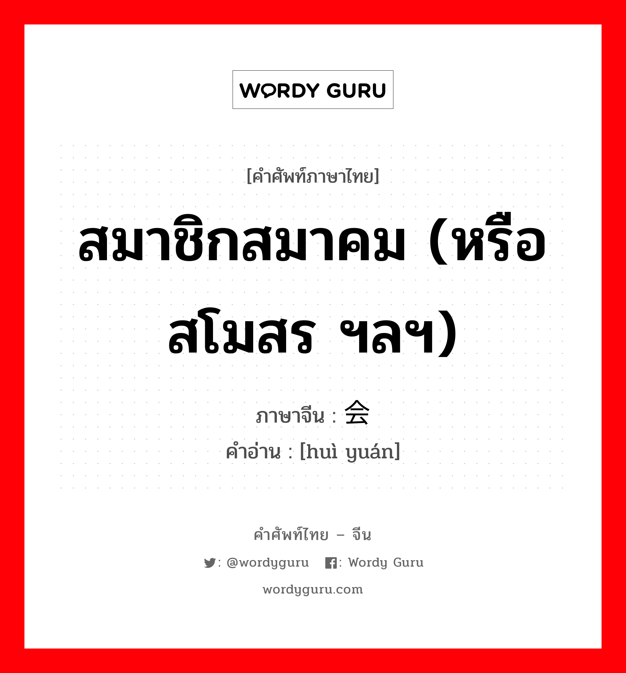 สมาชิกสมาคม (หรือสโมสร ฯลฯ) ภาษาจีนคืออะไร, คำศัพท์ภาษาไทย - จีน สมาชิกสมาคม (หรือสโมสร ฯลฯ) ภาษาจีน 会员 คำอ่าน [huì yuán]