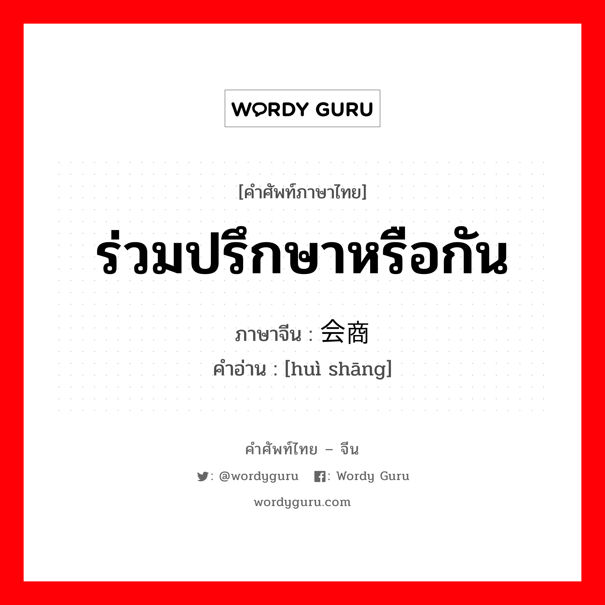 ร่วมปรึกษาหรือกัน ภาษาจีนคืออะไร, คำศัพท์ภาษาไทย - จีน ร่วมปรึกษาหรือกัน ภาษาจีน 会商 คำอ่าน [huì shāng]