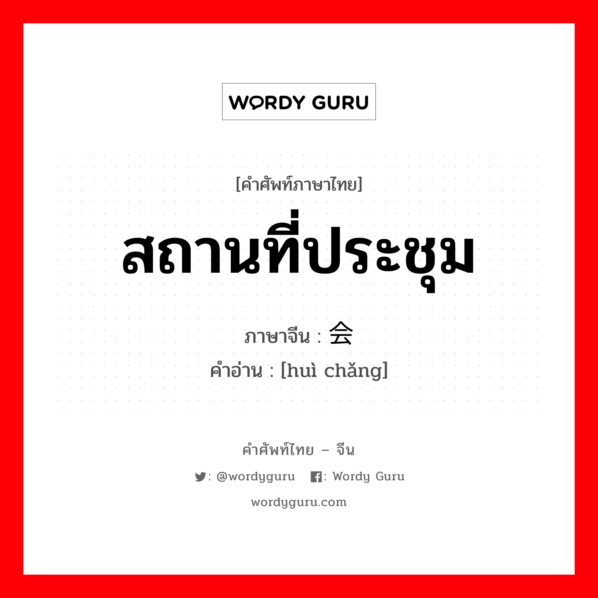 สถานที่ประชุม ภาษาจีนคืออะไร, คำศัพท์ภาษาไทย - จีน สถานที่ประชุม ภาษาจีน 会场 คำอ่าน [huì chǎng]