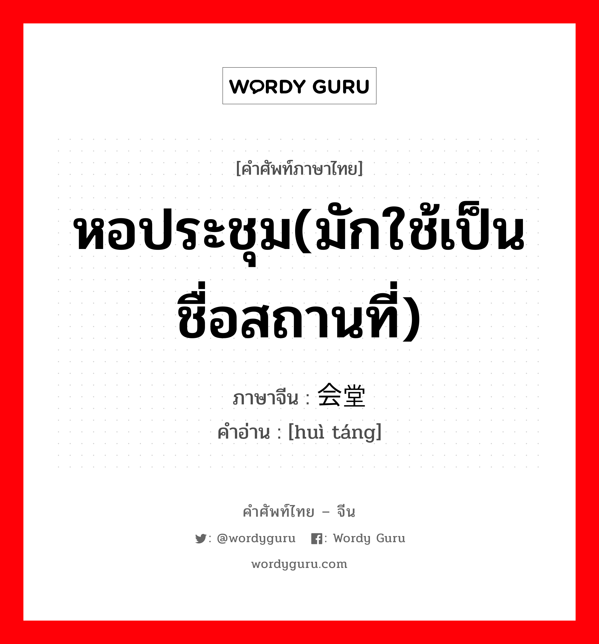 หอประชุม(มักใช้เป็นชื่อสถานที่) ภาษาจีนคืออะไร, คำศัพท์ภาษาไทย - จีน หอประชุม(มักใช้เป็นชื่อสถานที่) ภาษาจีน 会堂 คำอ่าน [huì táng]