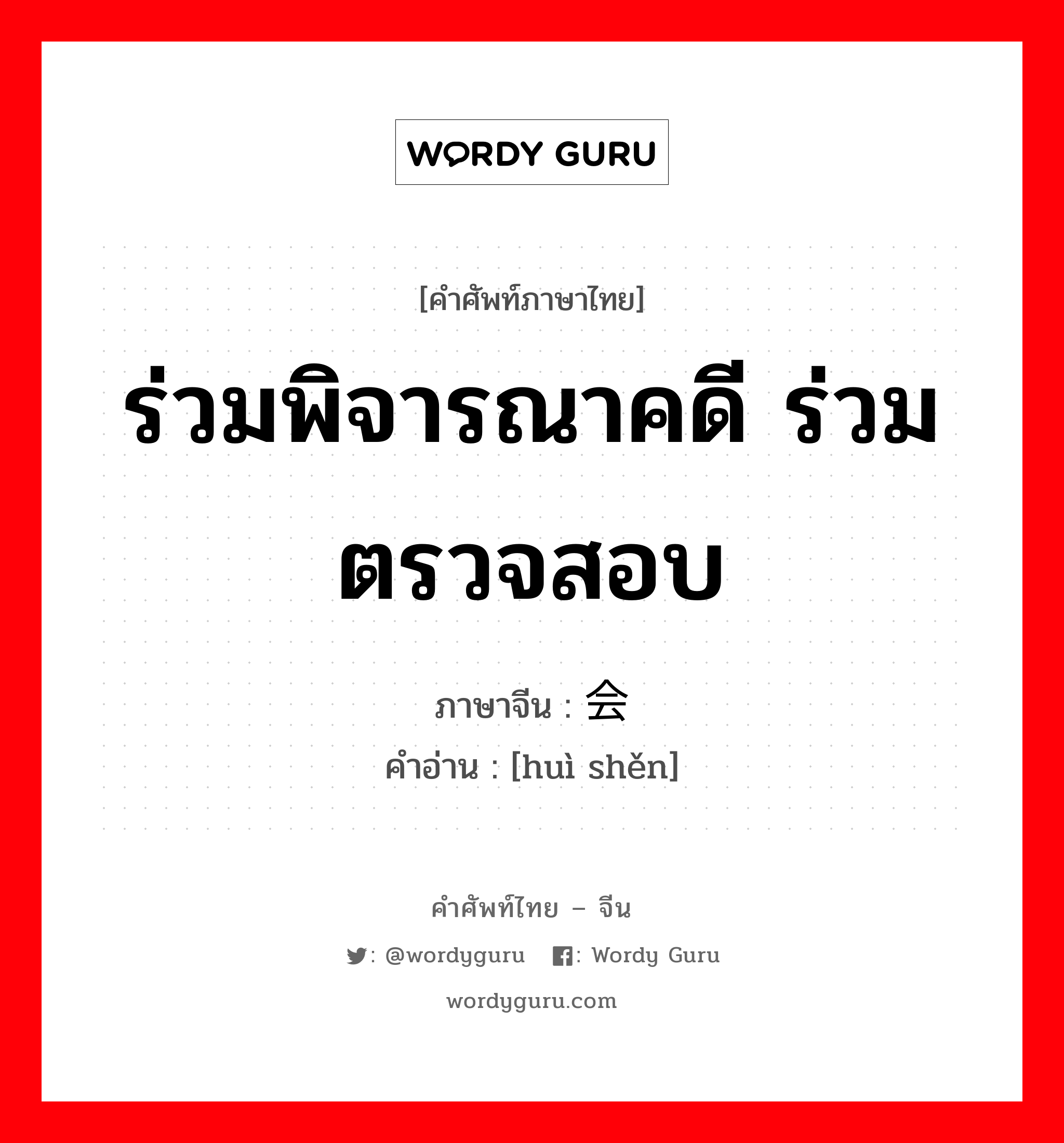 ร่วมพิจารณาคดี ร่วมตรวจสอบ ภาษาจีนคืออะไร, คำศัพท์ภาษาไทย - จีน ร่วมพิจารณาคดี ร่วมตรวจสอบ ภาษาจีน 会审 คำอ่าน [huì shěn]