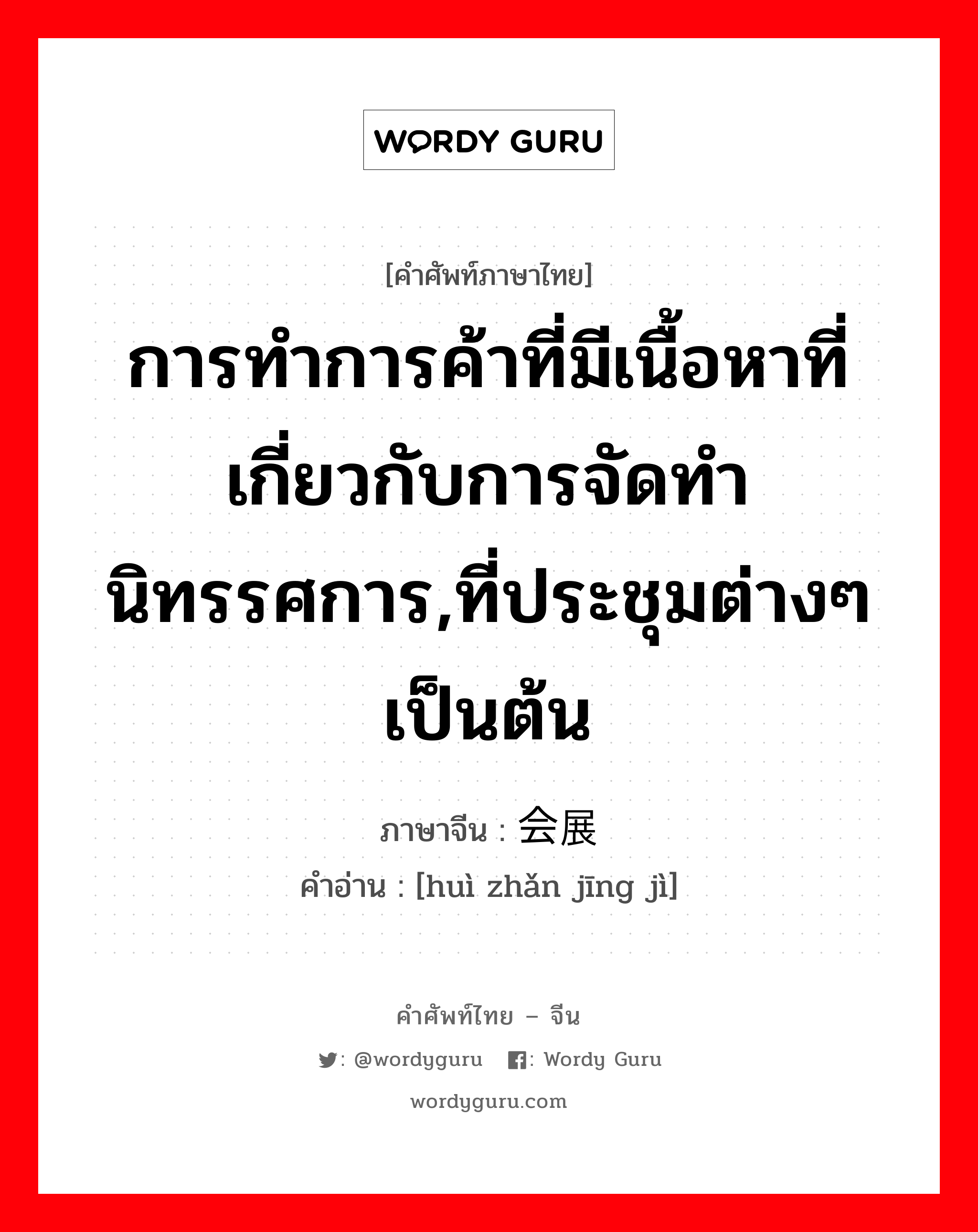 การทำการค้าที่มีเนื้อหาที่เกี่ยวกับการจัดทำนิทรรศการ,ที่ประชุมต่างๆเป็นต้น ภาษาจีนคืออะไร, คำศัพท์ภาษาไทย - จีน การทำการค้าที่มีเนื้อหาที่เกี่ยวกับการจัดทำนิทรรศการ,ที่ประชุมต่างๆเป็นต้น ภาษาจีน 会展经济 คำอ่าน [huì zhǎn jīng jì]