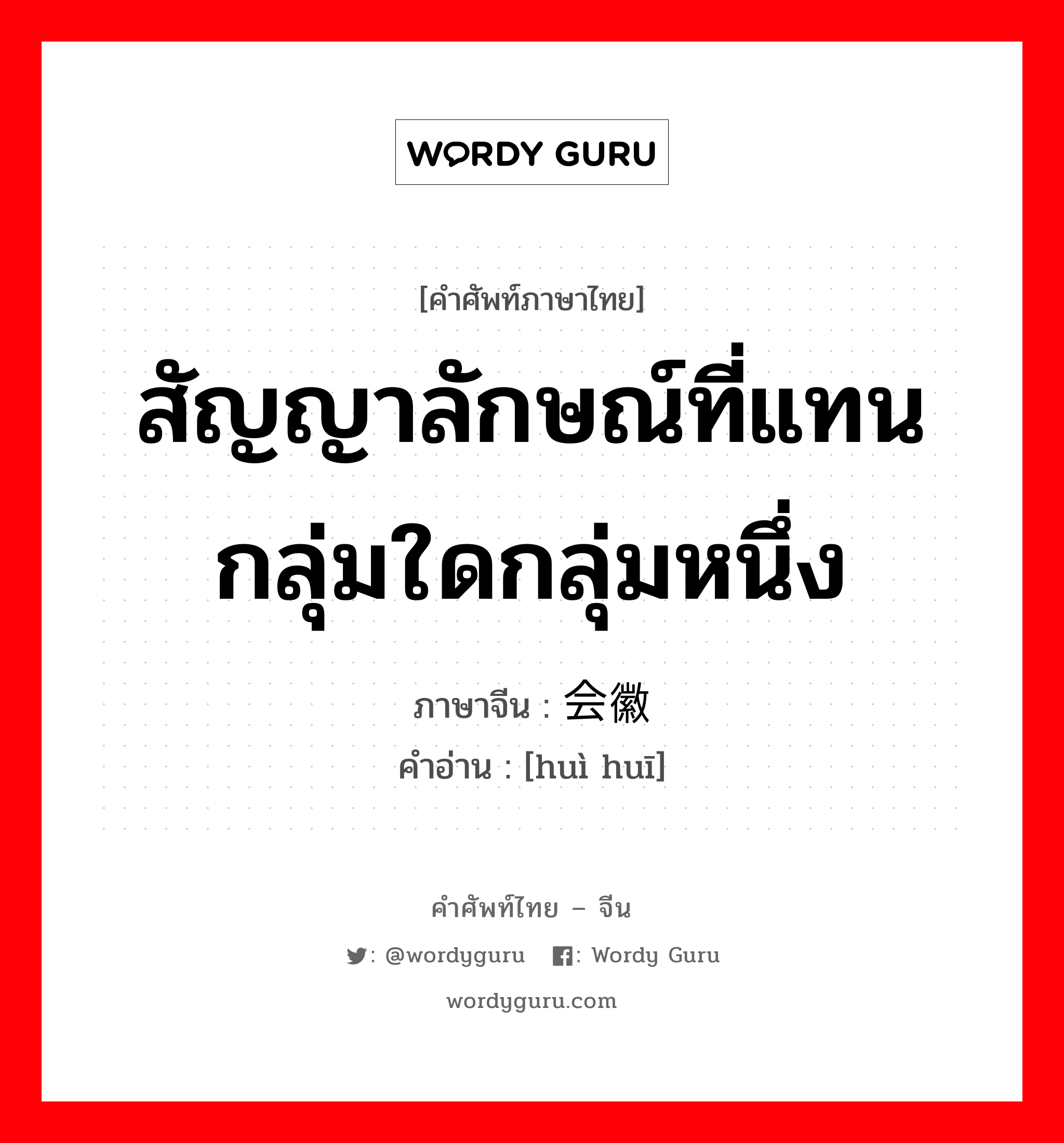 สัญญาลักษณ์ที่แทนกลุ่มใดกลุ่มหนึ่ง ภาษาจีนคืออะไร, คำศัพท์ภาษาไทย - จีน สัญญาลักษณ์ที่แทนกลุ่มใดกลุ่มหนึ่ง ภาษาจีน 会徽 คำอ่าน [huì huī]