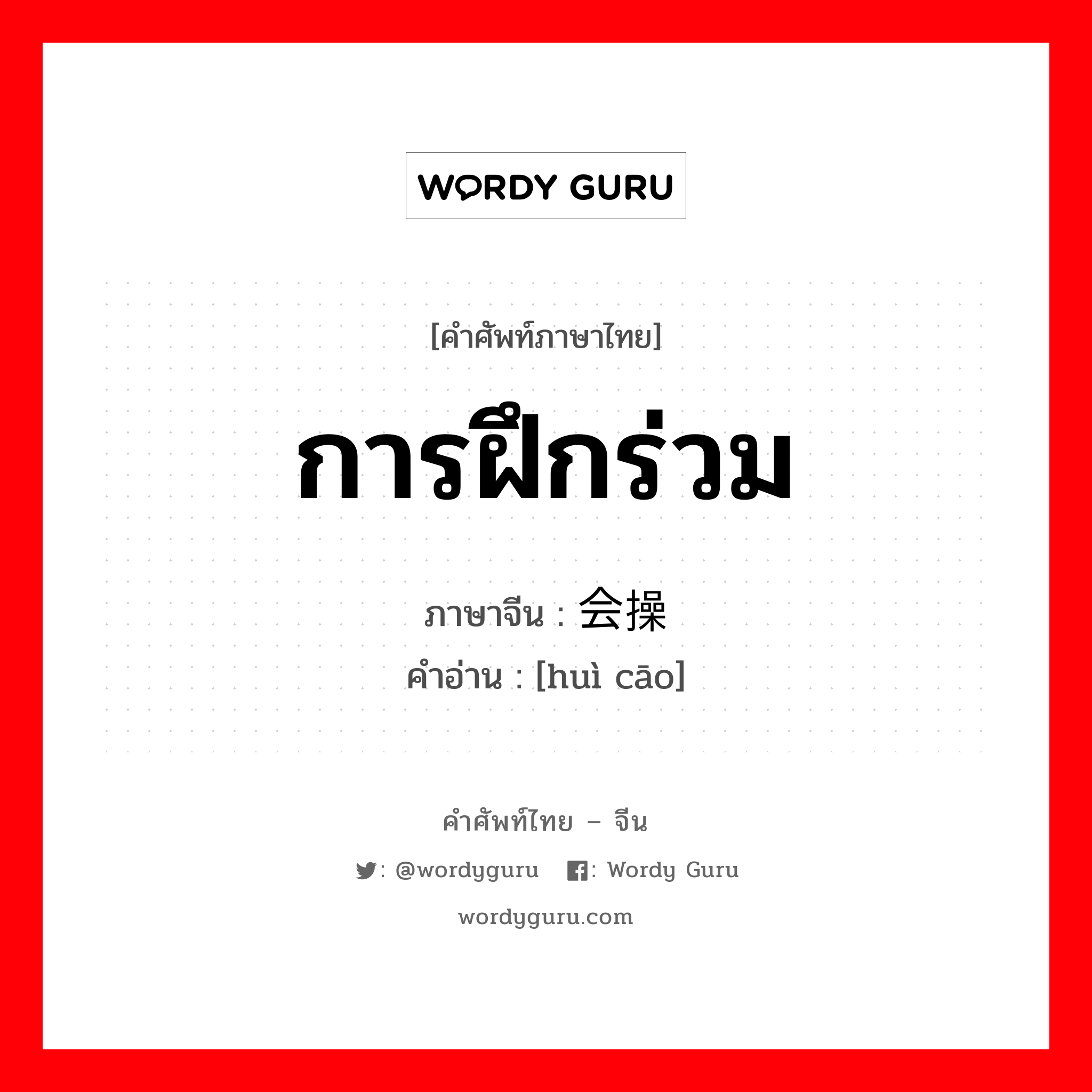 การฝึกร่วม ภาษาจีนคืออะไร, คำศัพท์ภาษาไทย - จีน การฝึกร่วม ภาษาจีน 会操 คำอ่าน [huì cāo]