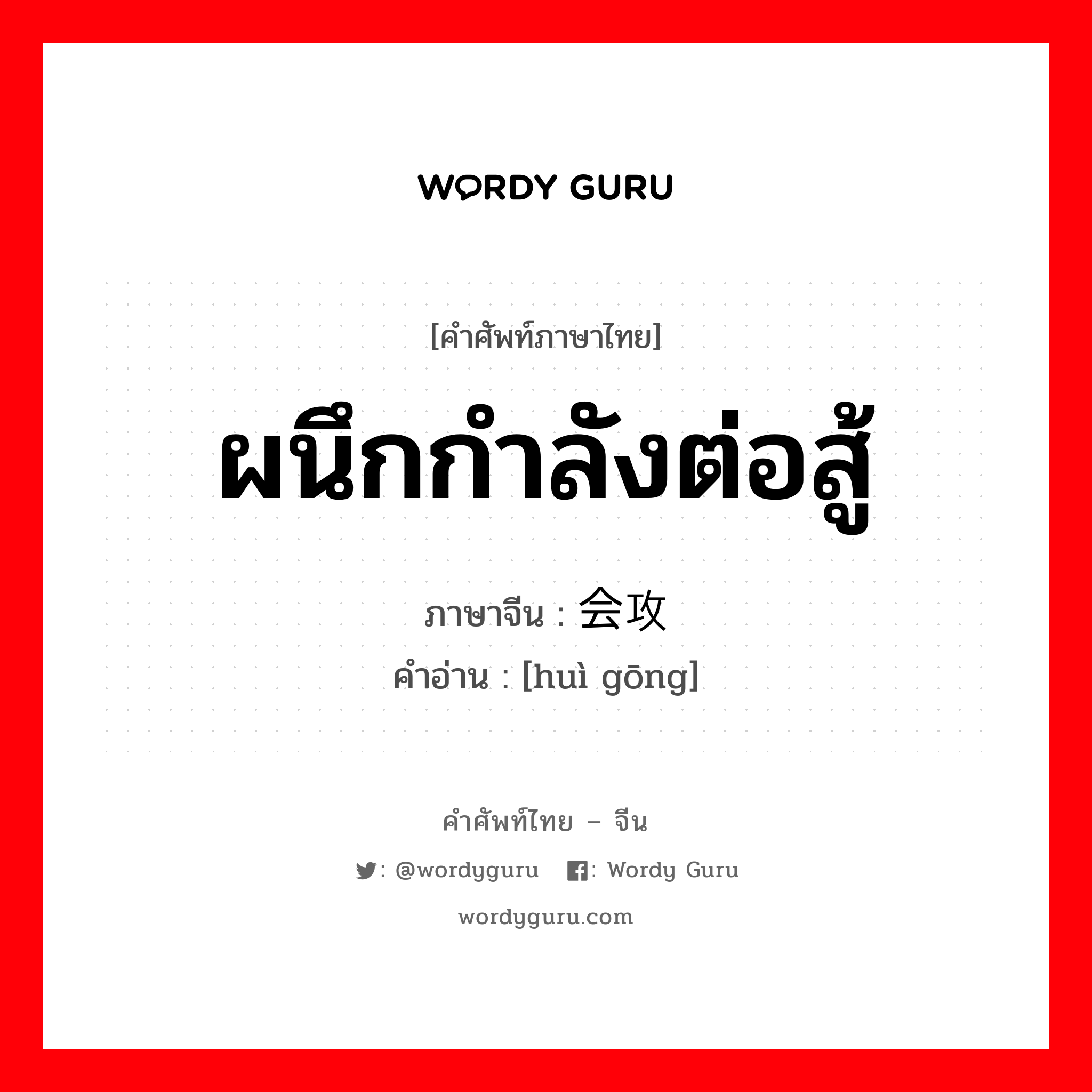 ผนึกกำลังต่อสู้ ภาษาจีนคืออะไร, คำศัพท์ภาษาไทย - จีน ผนึกกำลังต่อสู้ ภาษาจีน 会攻 คำอ่าน [huì gōng]