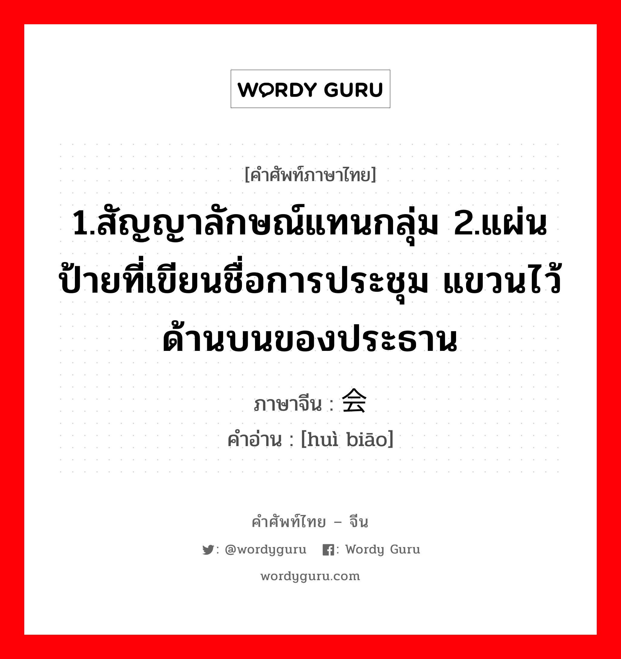 1.สัญญาลักษณ์แทนกลุ่ม 2.แผ่นป้ายที่เขียนชื่อการประชุม แขวนไว้ด้านบนของประธาน ภาษาจีนคืออะไร, คำศัพท์ภาษาไทย - จีน 1.สัญญาลักษณ์แทนกลุ่ม 2.แผ่นป้ายที่เขียนชื่อการประชุม แขวนไว้ด้านบนของประธาน ภาษาจีน 会标 คำอ่าน [huì biāo]