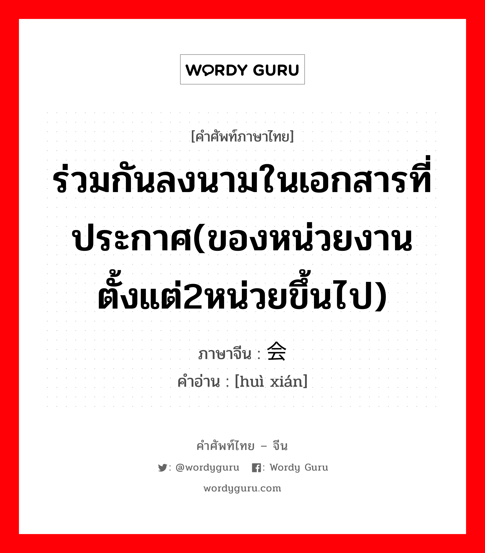 ร่วมกันลงนามในเอกสารที่ประกาศ(ของหน่วยงานตั้งแต่2หน่วยขึ้นไป) ภาษาจีนคืออะไร, คำศัพท์ภาษาไทย - จีน ร่วมกันลงนามในเอกสารที่ประกาศ(ของหน่วยงานตั้งแต่2หน่วยขึ้นไป) ภาษาจีน 会衔 คำอ่าน [huì xián]