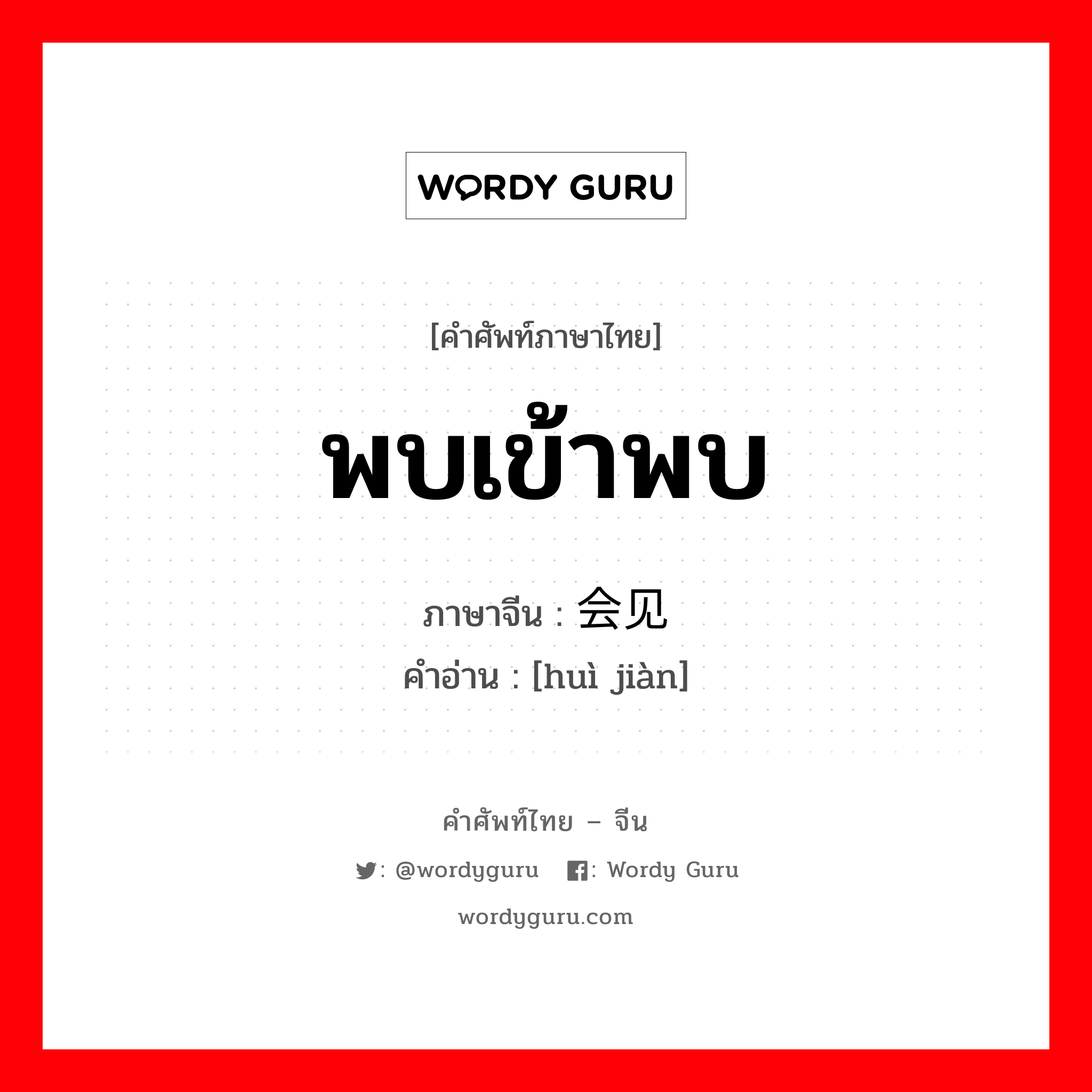 พบเข้าพบ ภาษาจีนคืออะไร, คำศัพท์ภาษาไทย - จีน พบเข้าพบ ภาษาจีน 会见 คำอ่าน [huì jiàn]