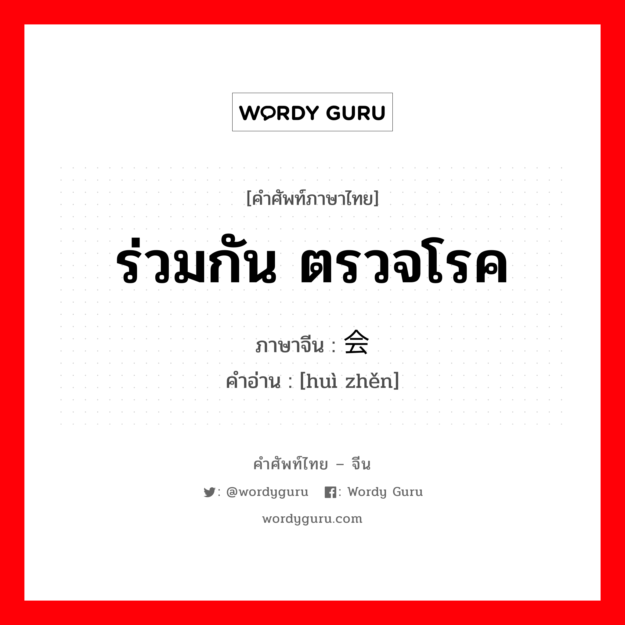 ร่วมกัน ตรวจโรค ภาษาจีนคืออะไร, คำศัพท์ภาษาไทย - จีน ร่วมกัน ตรวจโรค ภาษาจีน 会诊 คำอ่าน [huì zhěn]