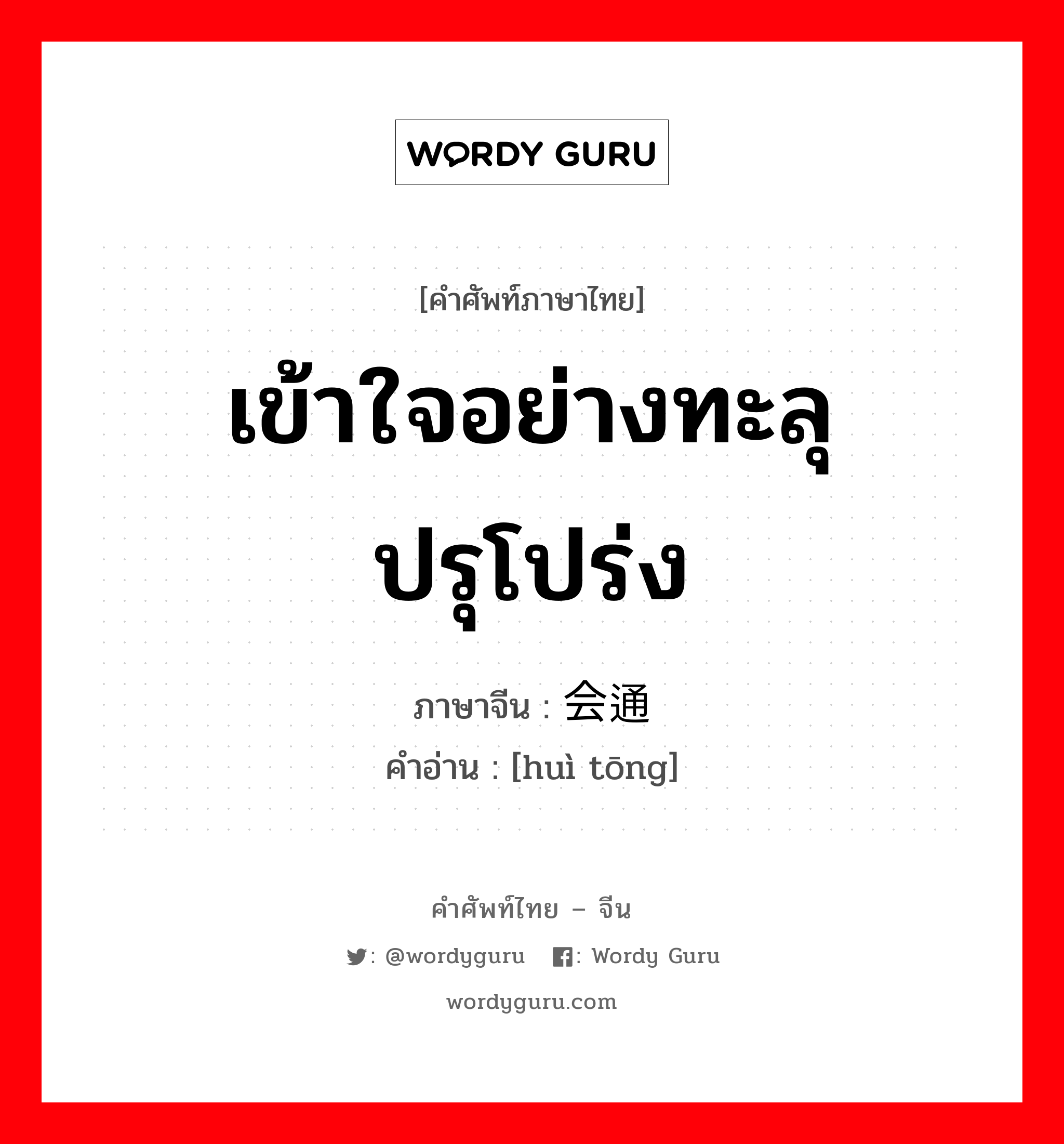 เข้าใจอย่างทะลุปรุโปร่ง ภาษาจีนคืออะไร, คำศัพท์ภาษาไทย - จีน เข้าใจอย่างทะลุปรุโปร่ง ภาษาจีน 会通 คำอ่าน [huì tōng]