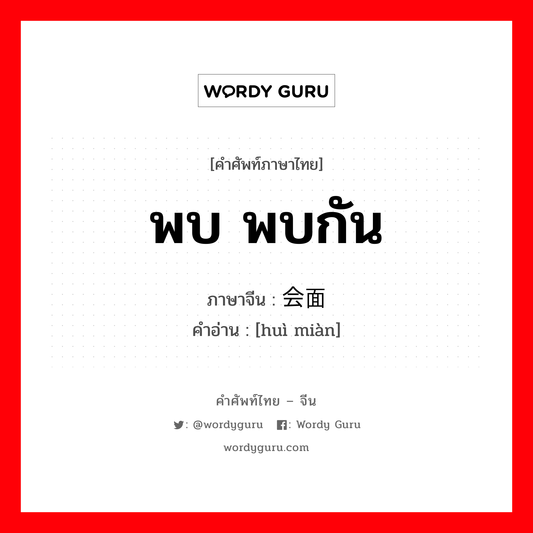 พบ พบกัน ภาษาจีนคืออะไร, คำศัพท์ภาษาไทย - จีน พบ พบกัน ภาษาจีน 会面 คำอ่าน [huì miàn]