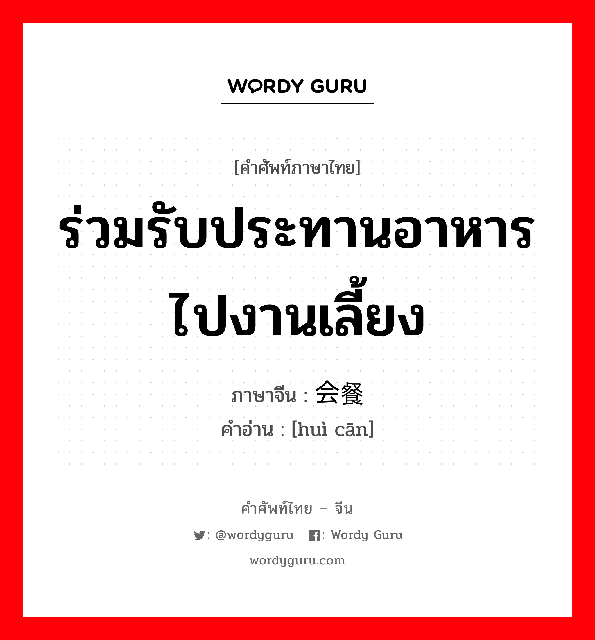 ร่วมรับประทานอาหาร ไปงานเลี้ยง ภาษาจีนคืออะไร, คำศัพท์ภาษาไทย - จีน ร่วมรับประทานอาหาร ไปงานเลี้ยง ภาษาจีน 会餐 คำอ่าน [huì cān]