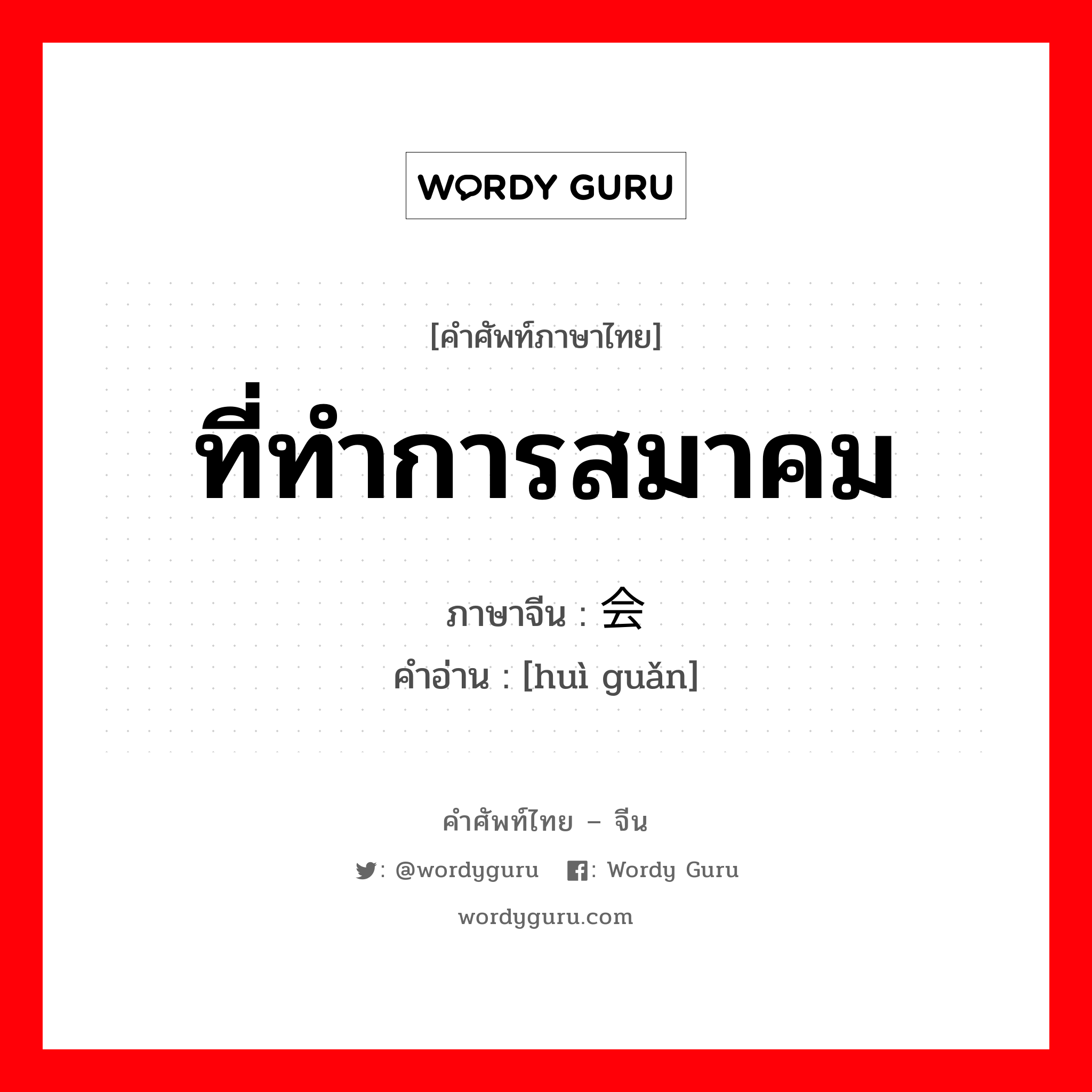 ที่ทำการสมาคม ภาษาจีนคืออะไร, คำศัพท์ภาษาไทย - จีน ที่ทำการสมาคม ภาษาจีน 会馆 คำอ่าน [huì guǎn]