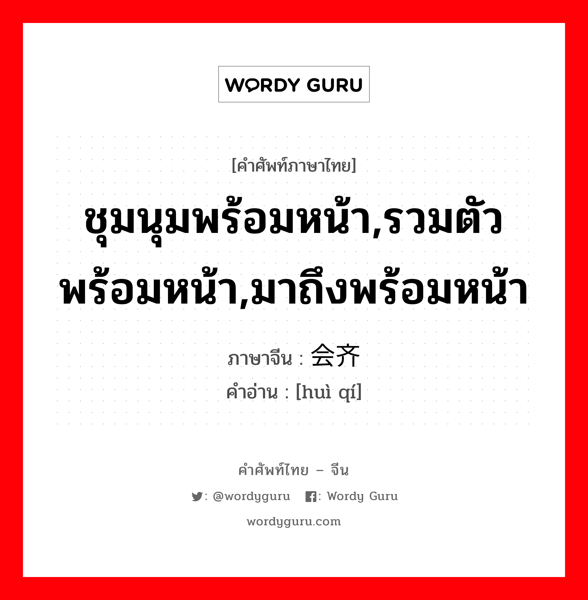 ชุมนุมพร้อมหน้า, รวมตัวพร้อมหน้า, มาถึงพร้อมหน้า ภาษาจีนคืออะไร, คำศัพท์ภาษาไทย - จีน ชุมนุมพร้อมหน้า,รวมตัวพร้อมหน้า,มาถึงพร้อมหน้า ภาษาจีน 会齐 คำอ่าน [huì qí]