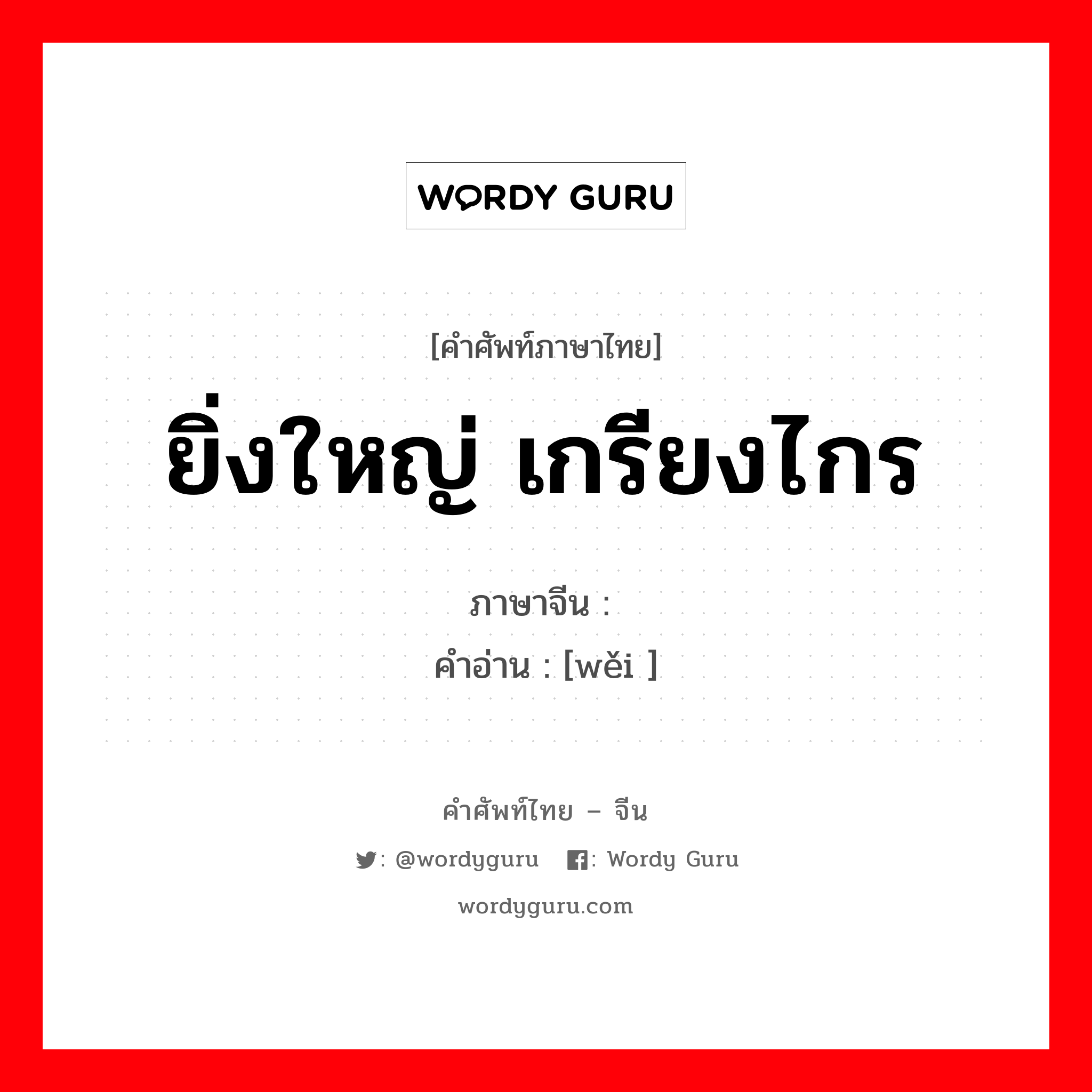 ยิ่งใหญ่ เกรียงไกร ภาษาจีนคืออะไร, คำศัพท์ภาษาไทย - จีน ยิ่งใหญ่ เกรียงไกร ภาษาจีน 伟 คำอ่าน [wěi ]