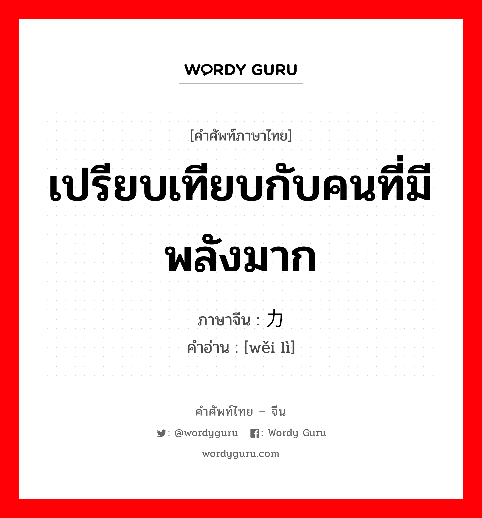 เปรียบเทียบกับคนที่มีพลังมาก ภาษาจีนคืออะไร, คำศัพท์ภาษาไทย - จีน เปรียบเทียบกับคนที่มีพลังมาก ภาษาจีน 伟力 คำอ่าน [wěi lì]