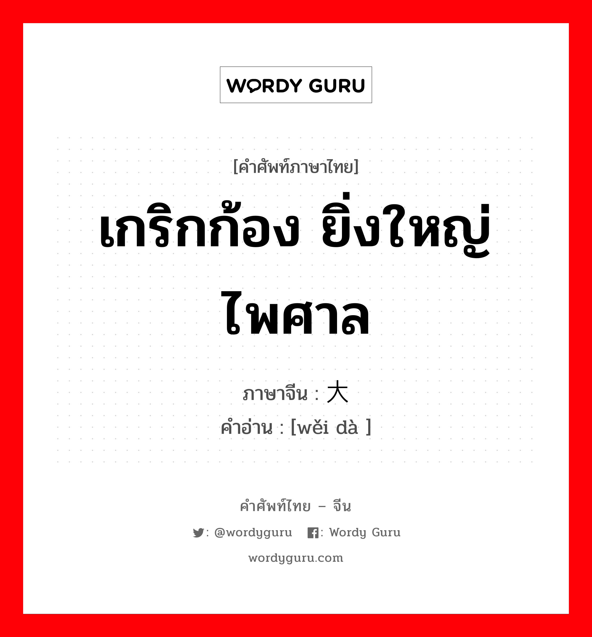 เกริกก้อง ยิ่งใหญ่ไพศาล ภาษาจีนคืออะไร, คำศัพท์ภาษาไทย - จีน เกริกก้อง ยิ่งใหญ่ไพศาล ภาษาจีน 伟大 คำอ่าน [wěi dà ]