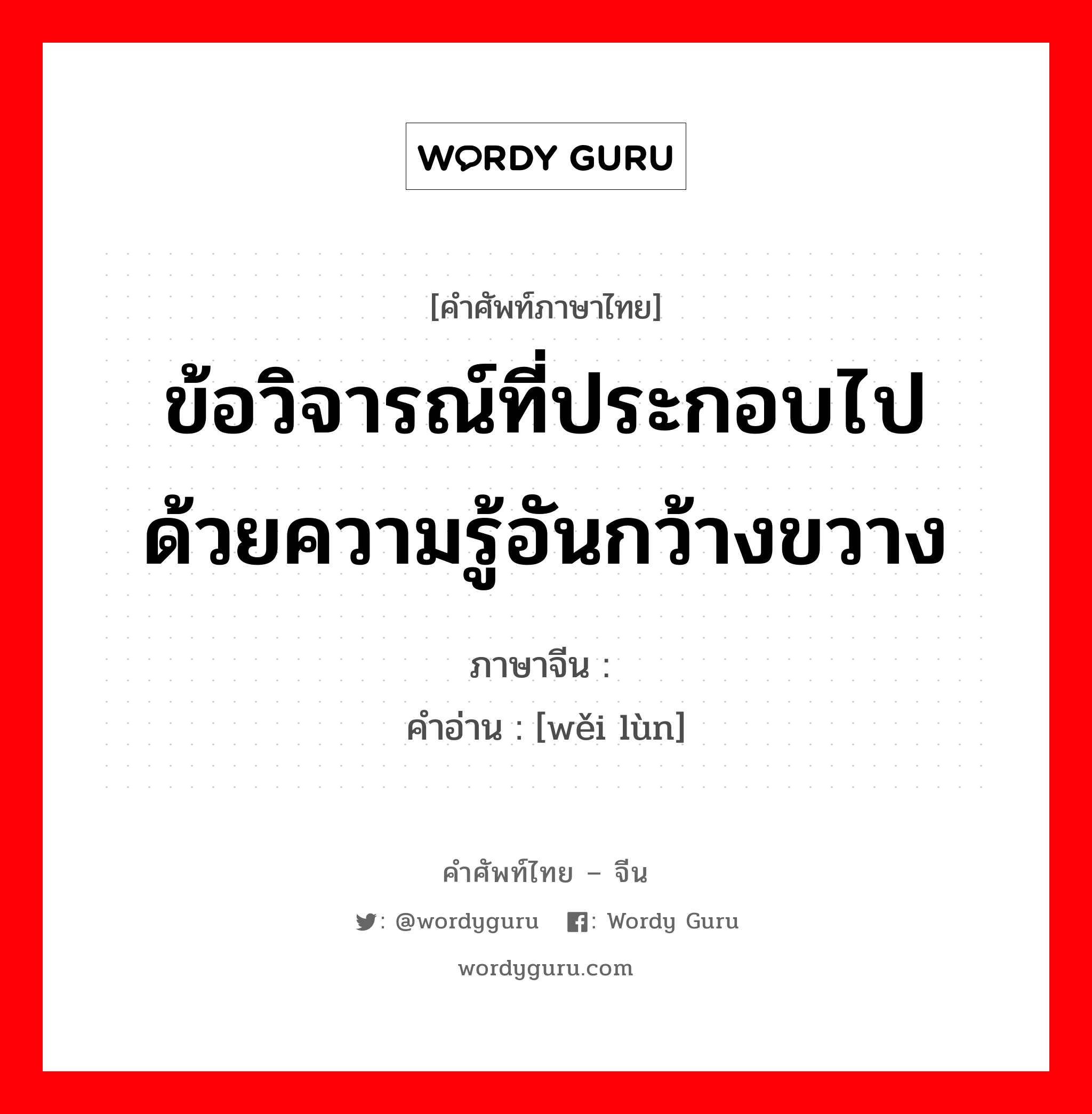 ข้อวิจารณ์ที่ประกอบไปด้วยความรู้อันกว้างขวาง ภาษาจีนคืออะไร, คำศัพท์ภาษาไทย - จีน ข้อวิจารณ์ที่ประกอบไปด้วยความรู้อันกว้างขวาง ภาษาจีน 伟论 คำอ่าน [wěi lùn]