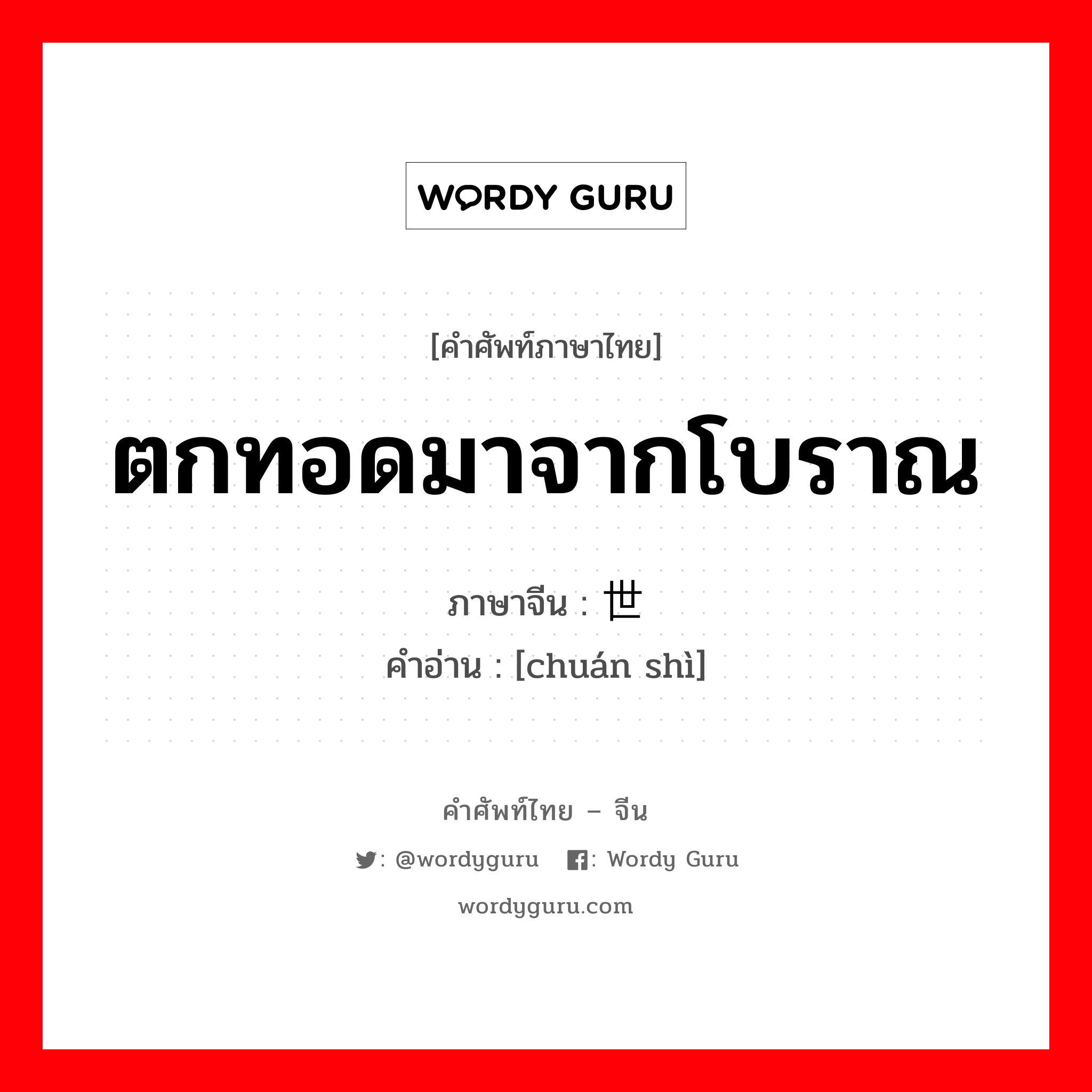 ตกทอดมาจากโบราณ ภาษาจีนคืออะไร, คำศัพท์ภาษาไทย - จีน ตกทอดมาจากโบราณ ภาษาจีน 传世 คำอ่าน [chuán shì]