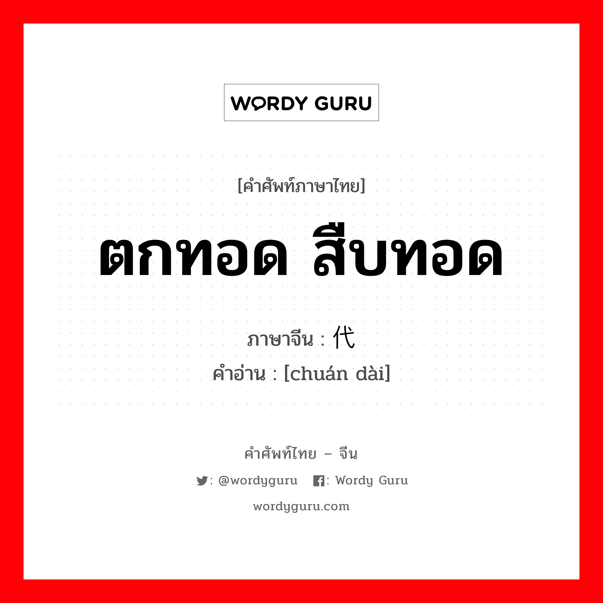 ตกทอด สืบทอด ภาษาจีนคืออะไร, คำศัพท์ภาษาไทย - จีน ตกทอด สืบทอด ภาษาจีน 传代 คำอ่าน [chuán dài]