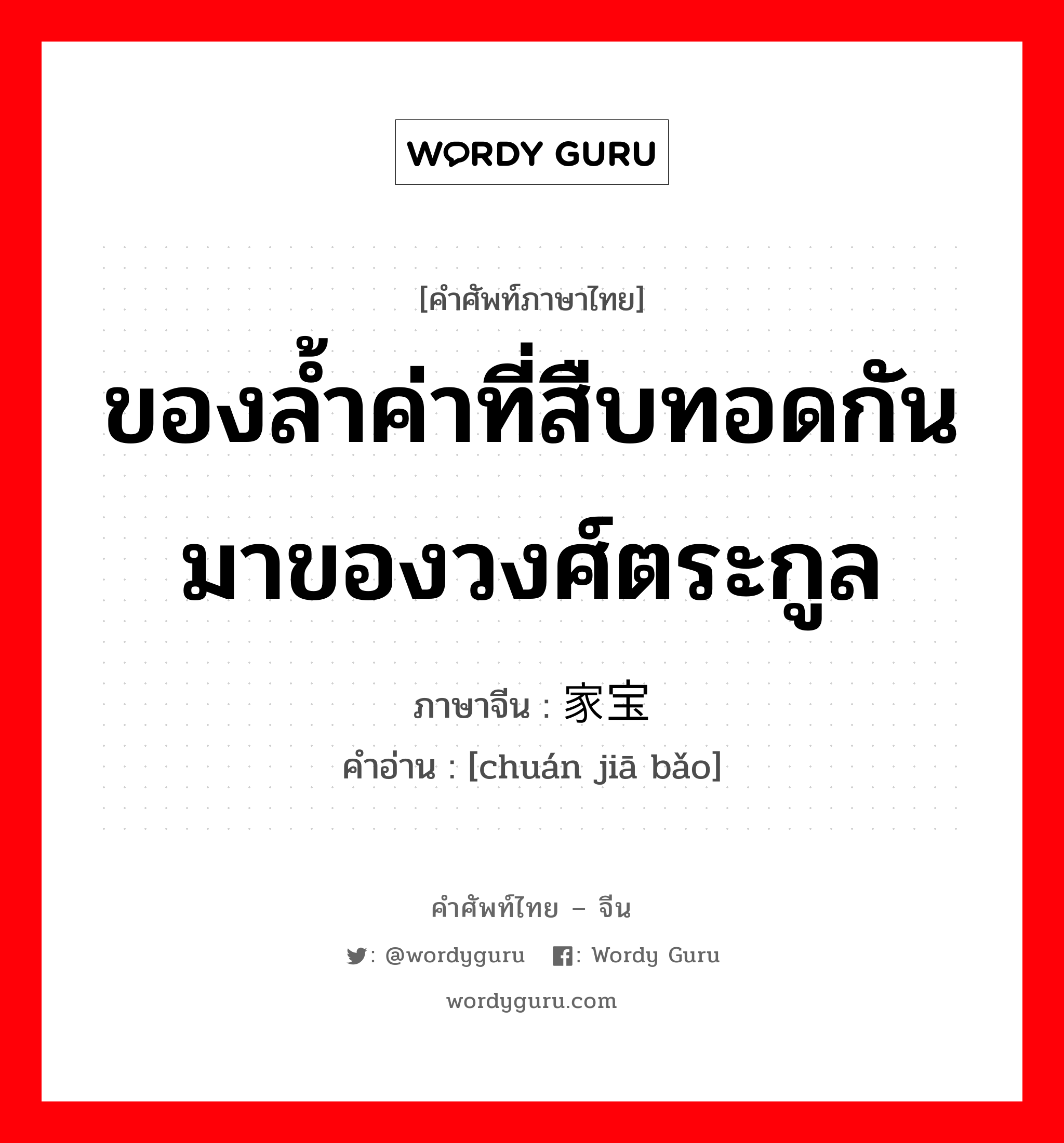 ของล้ำค่าที่สืบทอดกันมาของวงศ์ตระกูล ภาษาจีนคืออะไร, คำศัพท์ภาษาไทย - จีน ของล้ำค่าที่สืบทอดกันมาของวงศ์ตระกูล ภาษาจีน 传家宝 คำอ่าน [chuán jiā bǎo]