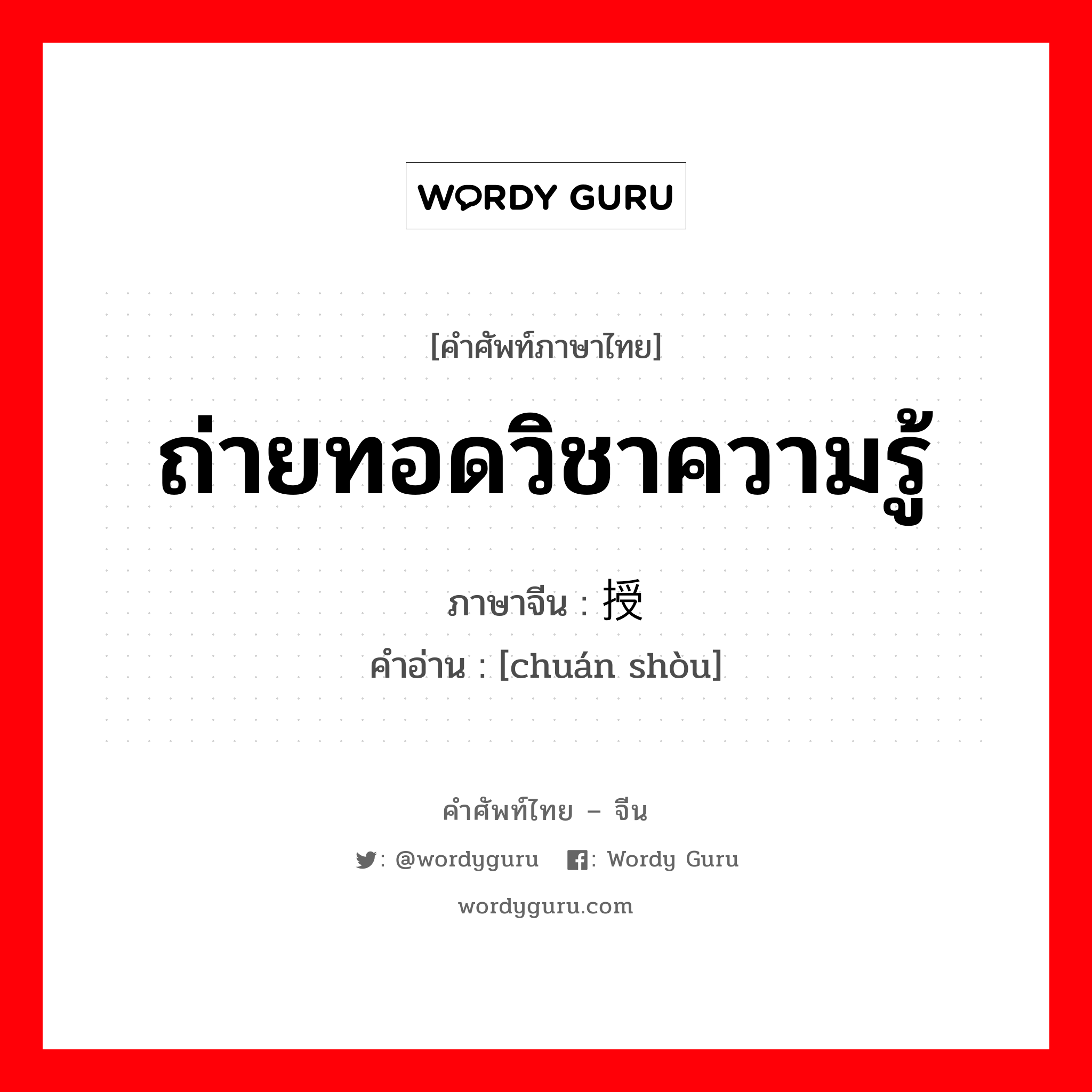 ถ่ายทอดวิชาความรู้ ภาษาจีนคืออะไร, คำศัพท์ภาษาไทย - จีน ถ่ายทอดวิชาความรู้ ภาษาจีน 传授 คำอ่าน [chuán shòu]