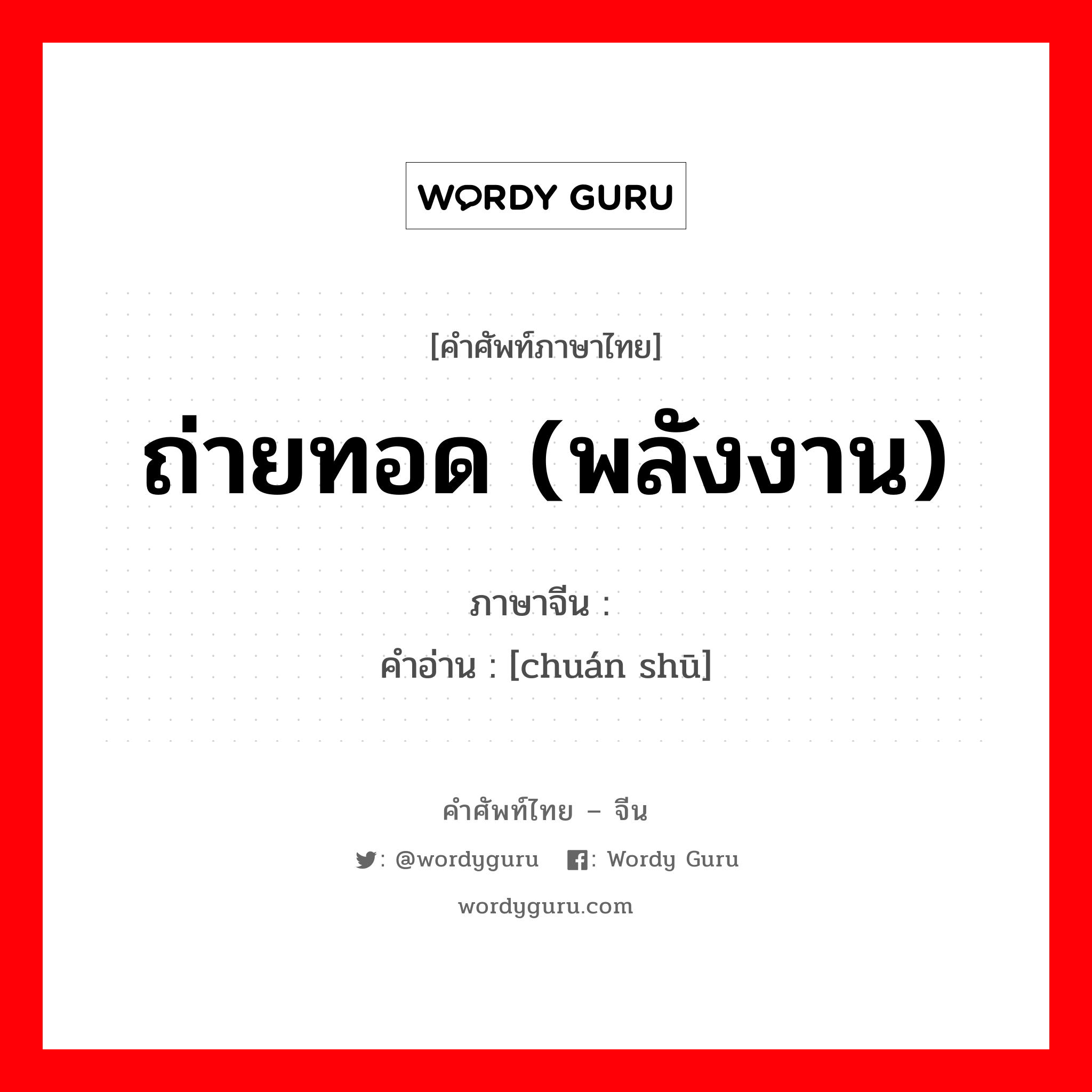 ถ่ายทอด (พลังงาน) ภาษาจีนคืออะไร, คำศัพท์ภาษาไทย - จีน ถ่ายทอด (พลังงาน) ภาษาจีน 传输 คำอ่าน [chuán shū]