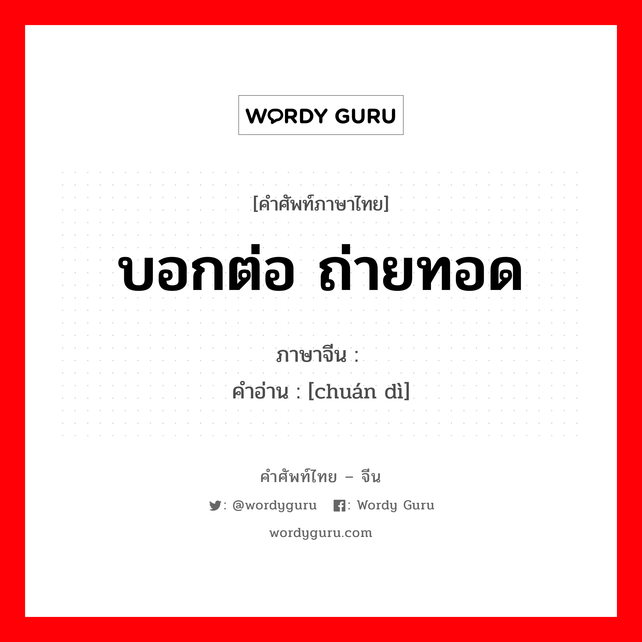 บอกต่อ ถ่ายทอด ภาษาจีนคืออะไร, คำศัพท์ภาษาไทย - จีน บอกต่อ ถ่ายทอด ภาษาจีน 传递 คำอ่าน [chuán dì]