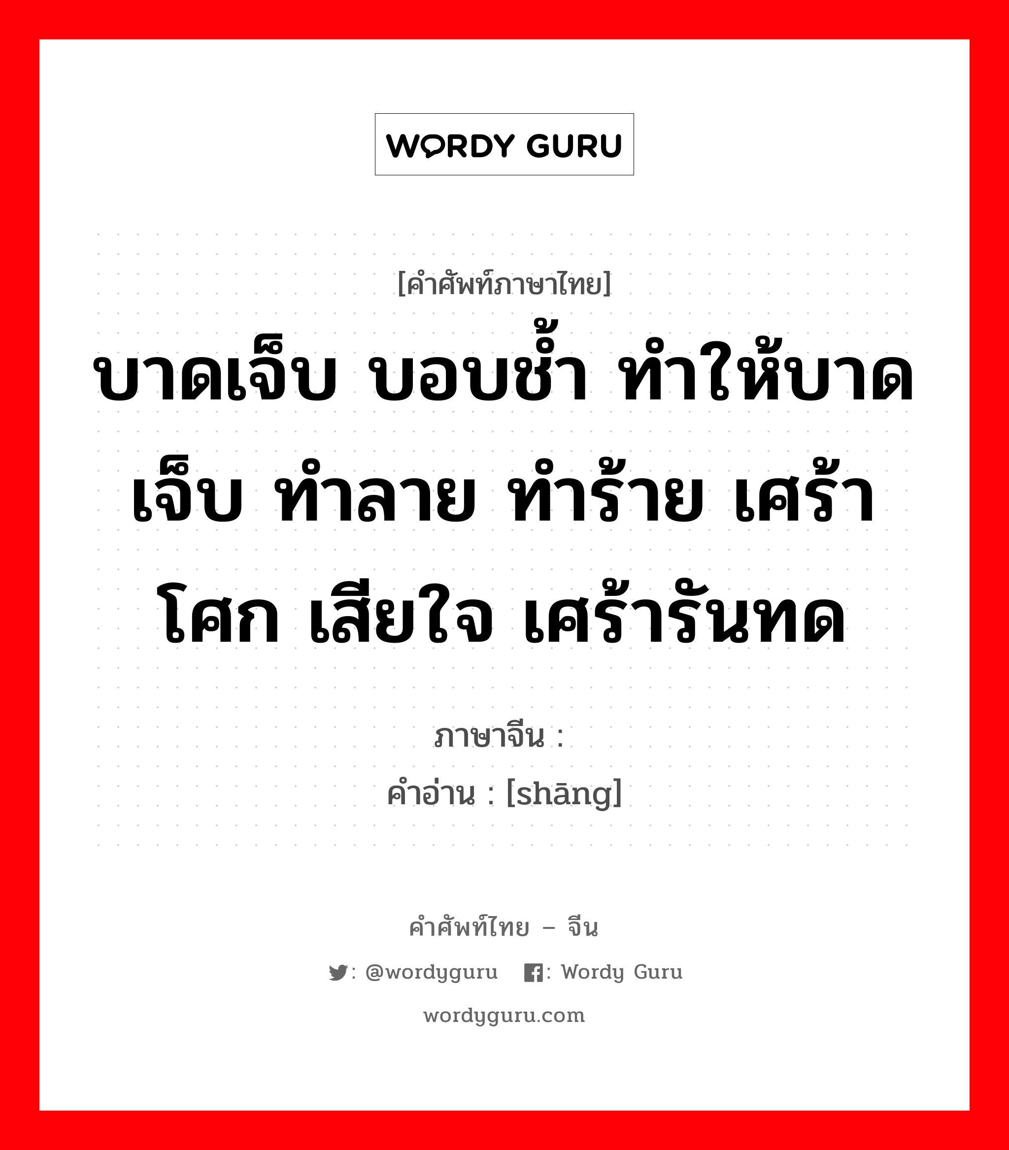 บาดเจ็บ บอบช้ำ ทำให้บาดเจ็บ ทำลาย ทำร้าย เศร้าโศก เสียใจ เศร้ารันทด ภาษาจีนคืออะไร, คำศัพท์ภาษาไทย - จีน บาดเจ็บ บอบช้ำ ทำให้บาดเจ็บ ทำลาย ทำร้าย เศร้าโศก เสียใจ เศร้ารันทด ภาษาจีน 伤 คำอ่าน [shāng]