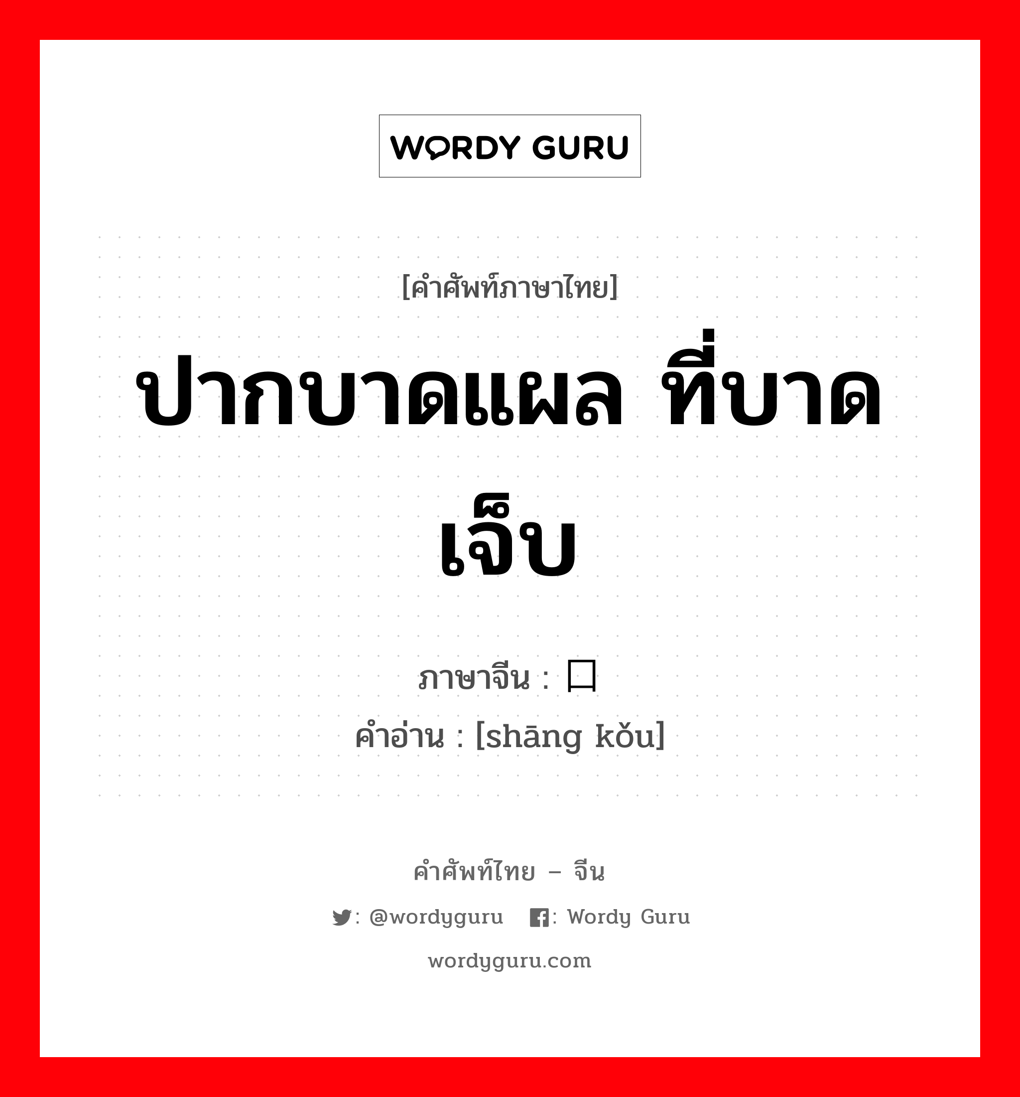 ปากบาดแผล ที่บาดเจ็บ ภาษาจีนคืออะไร, คำศัพท์ภาษาไทย - จีน ปากบาดแผล ที่บาดเจ็บ ภาษาจีน 伤口 คำอ่าน [shāng kǒu]