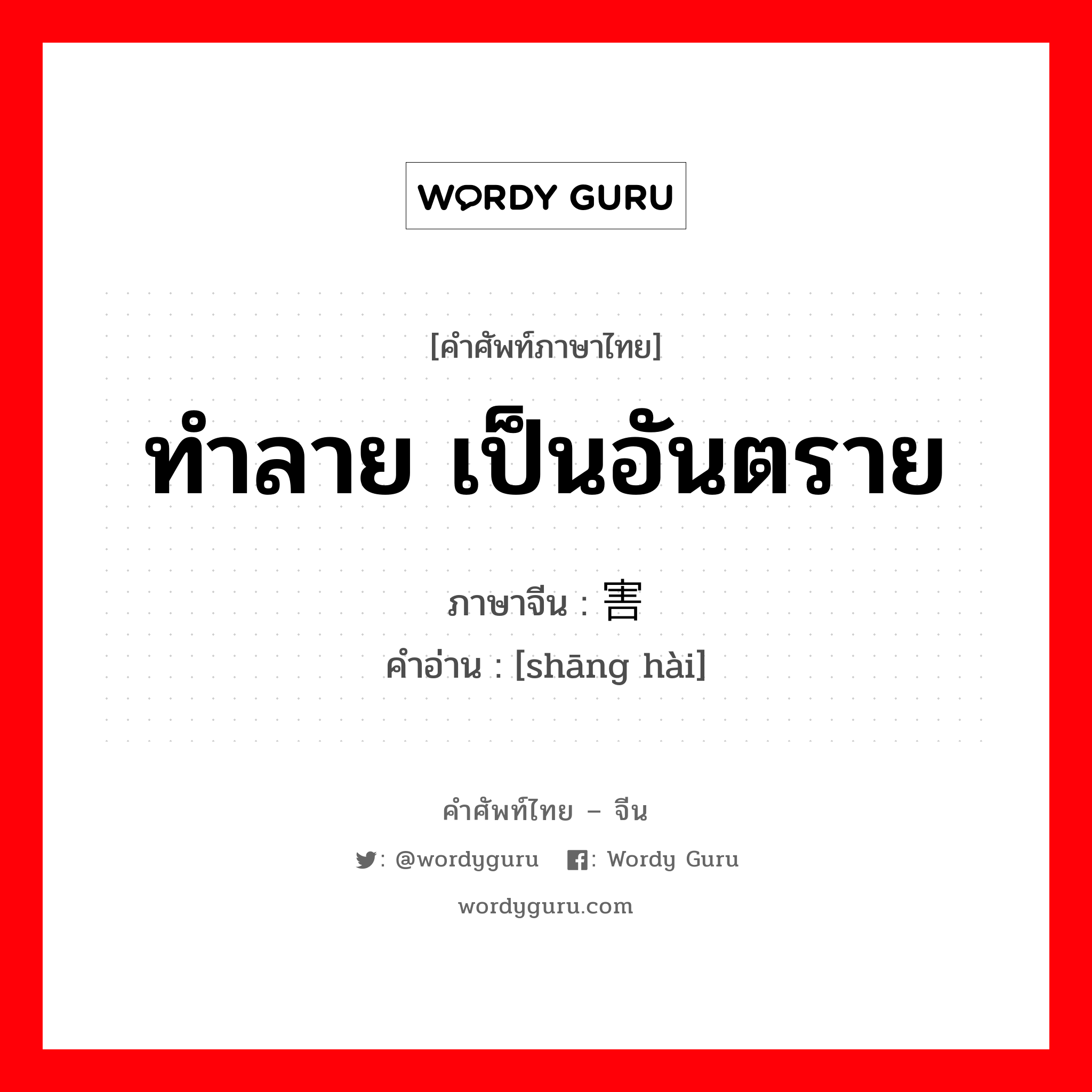 ทำลาย เป็นอันตราย ภาษาจีนคืออะไร, คำศัพท์ภาษาไทย - จีน ทำลาย เป็นอันตราย ภาษาจีน 伤害 คำอ่าน [shāng hài]