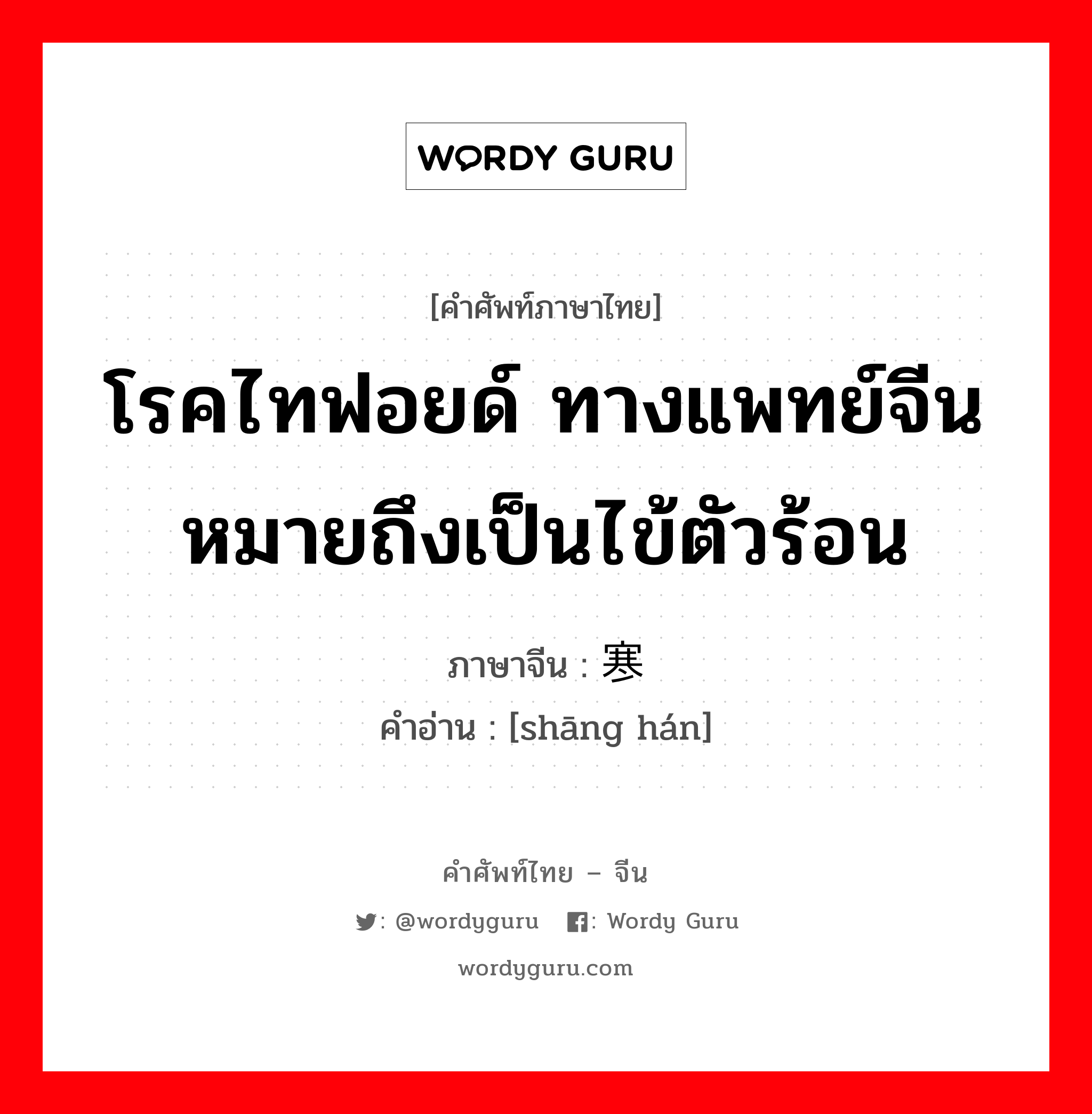 โรคไทฟอยด์ ทางแพทย์จีนหมายถึงเป็นไข้ตัวร้อน ภาษาจีนคืออะไร, คำศัพท์ภาษาไทย - จีน โรคไทฟอยด์ ทางแพทย์จีนหมายถึงเป็นไข้ตัวร้อน ภาษาจีน 伤寒 คำอ่าน [shāng hán]