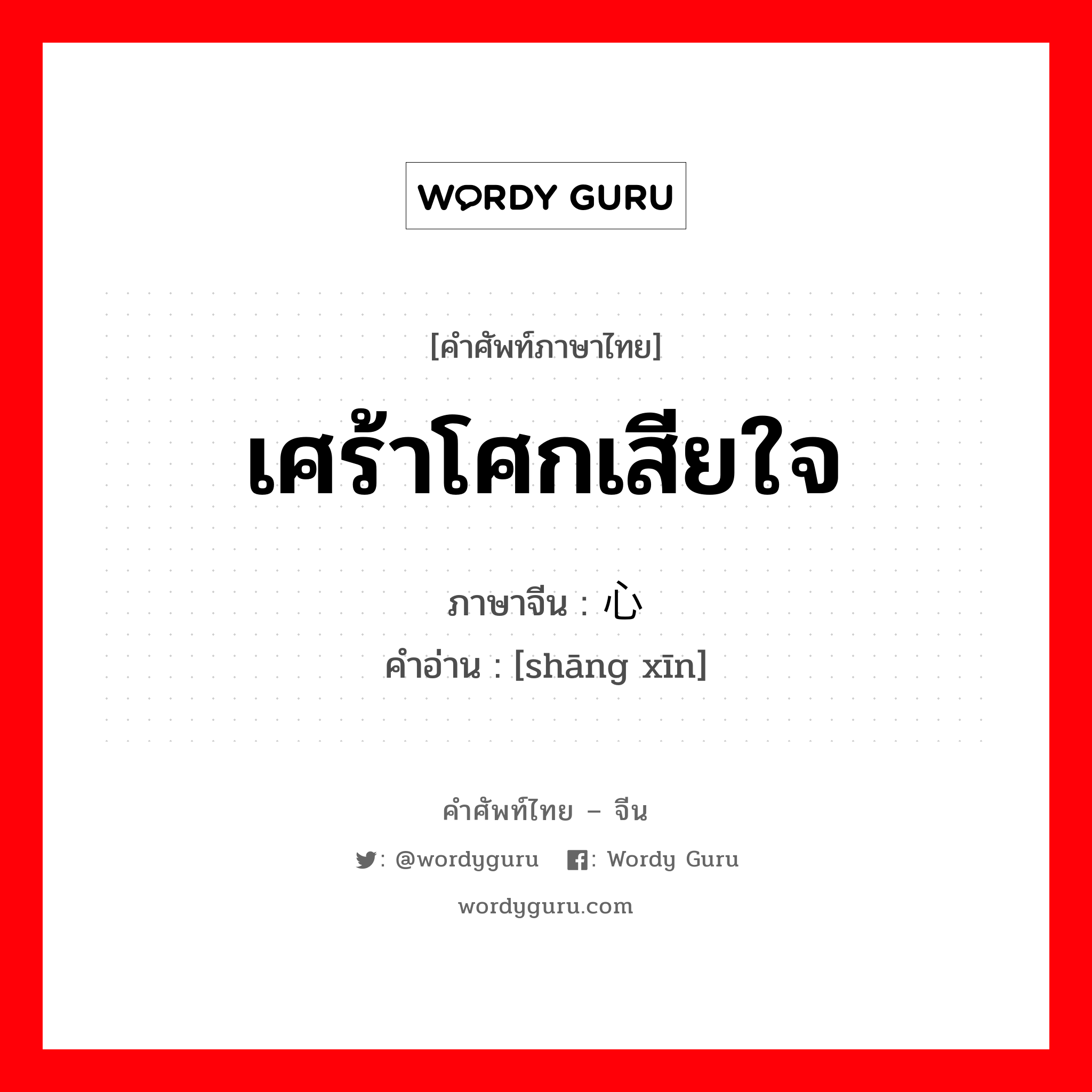 เศร้าโศกเสียใจ ภาษาจีนคืออะไร, คำศัพท์ภาษาไทย - จีน เศร้าโศกเสียใจ ภาษาจีน 伤心 คำอ่าน [shāng xīn]