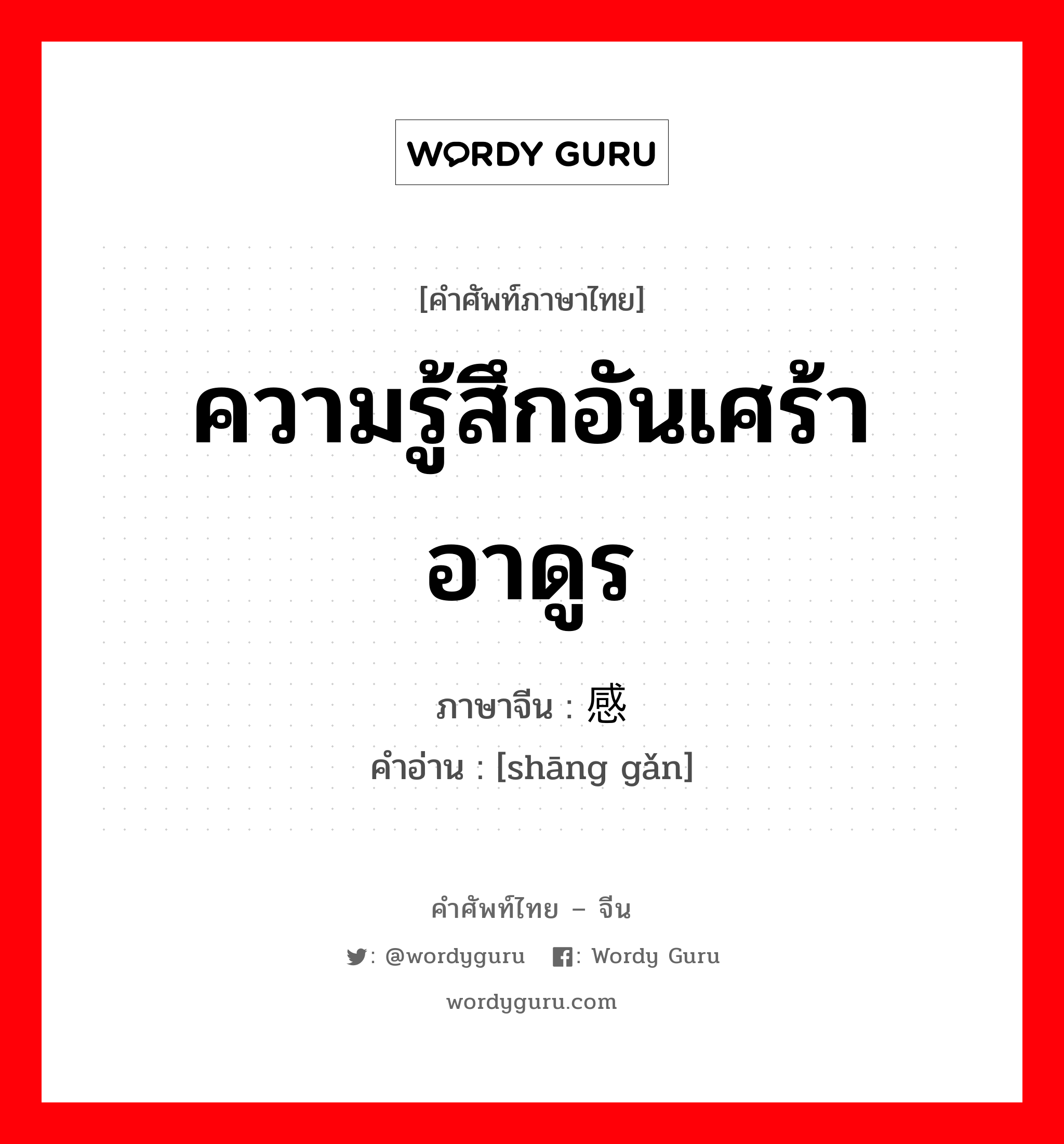 ความรู้สึกอันเศร้าอาดูร ภาษาจีนคืออะไร, คำศัพท์ภาษาไทย - จีน ความรู้สึกอันเศร้าอาดูร ภาษาจีน 伤感 คำอ่าน [shāng gǎn]