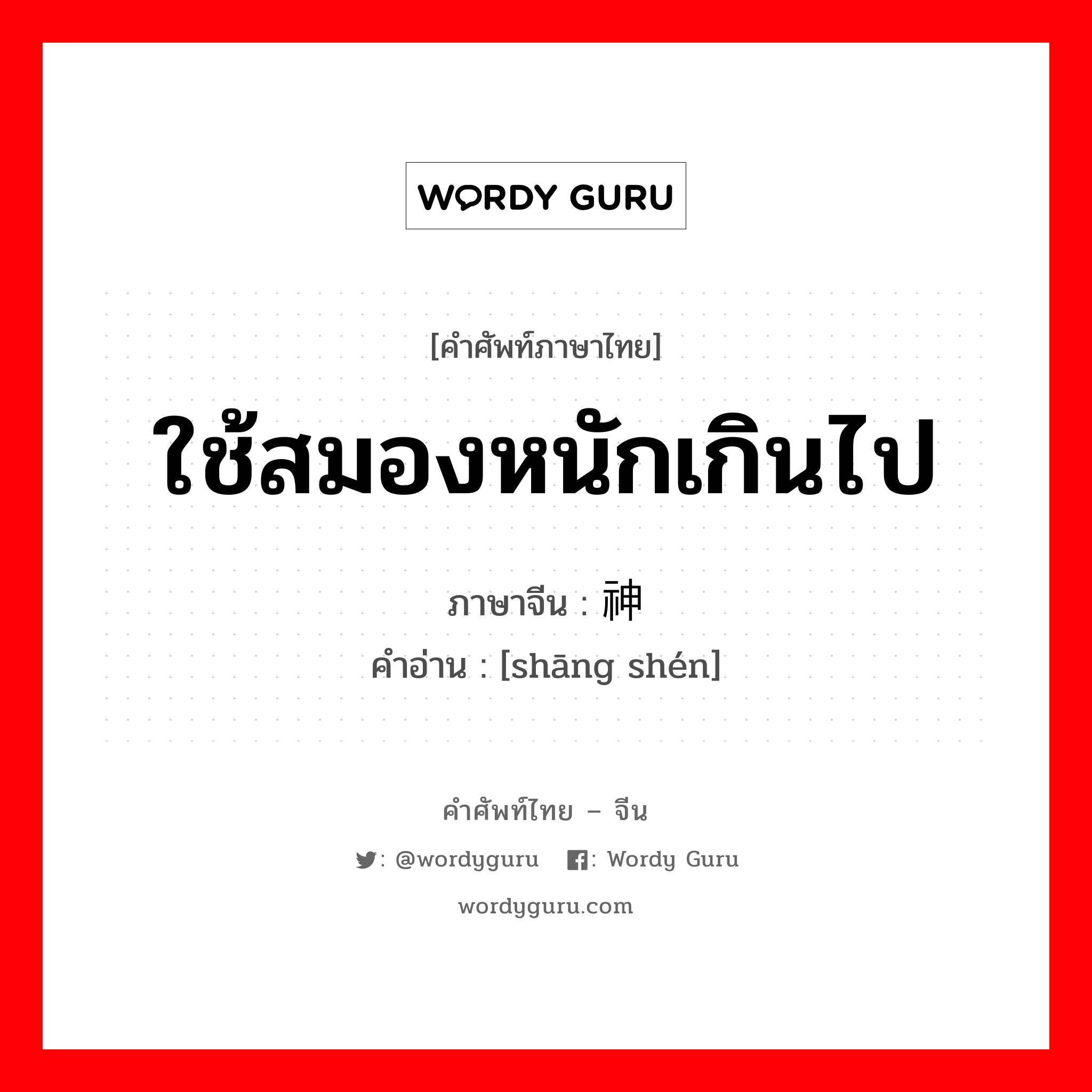 ใช้สมองหนักเกินไป ภาษาจีนคืออะไร, คำศัพท์ภาษาไทย - จีน ใช้สมองหนักเกินไป ภาษาจีน 伤神 คำอ่าน [shāng shén]