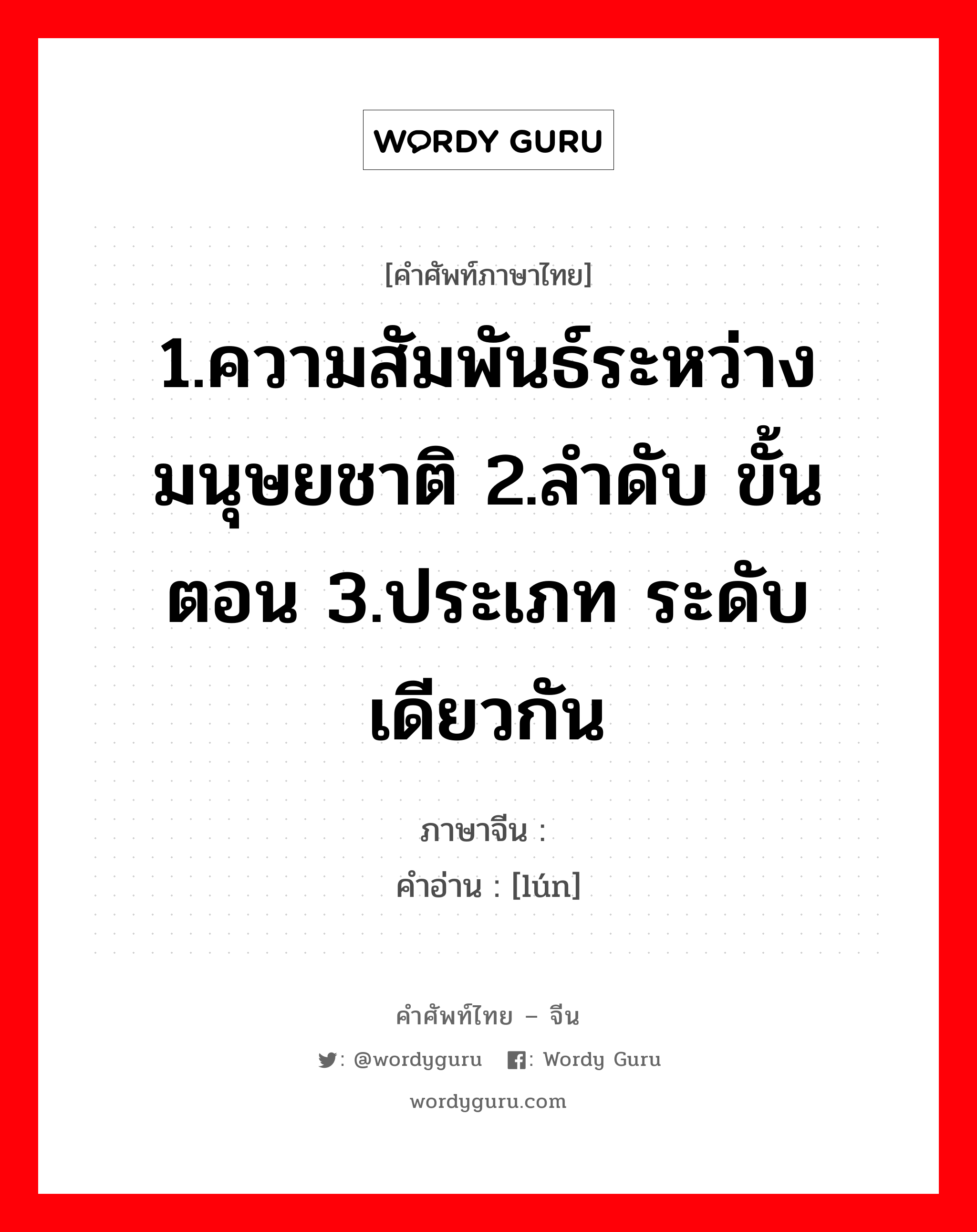 1.ความสัมพันธ์ระหว่างมนุษยชาติ 2.ลำดับ ขั้นตอน 3.ประเภท ระดับเดียวกัน ภาษาจีนคืออะไร, คำศัพท์ภาษาไทย - จีน 1.ความสัมพันธ์ระหว่างมนุษยชาติ 2.ลำดับ ขั้นตอน 3.ประเภท ระดับเดียวกัน ภาษาจีน 伦 คำอ่าน [lún]