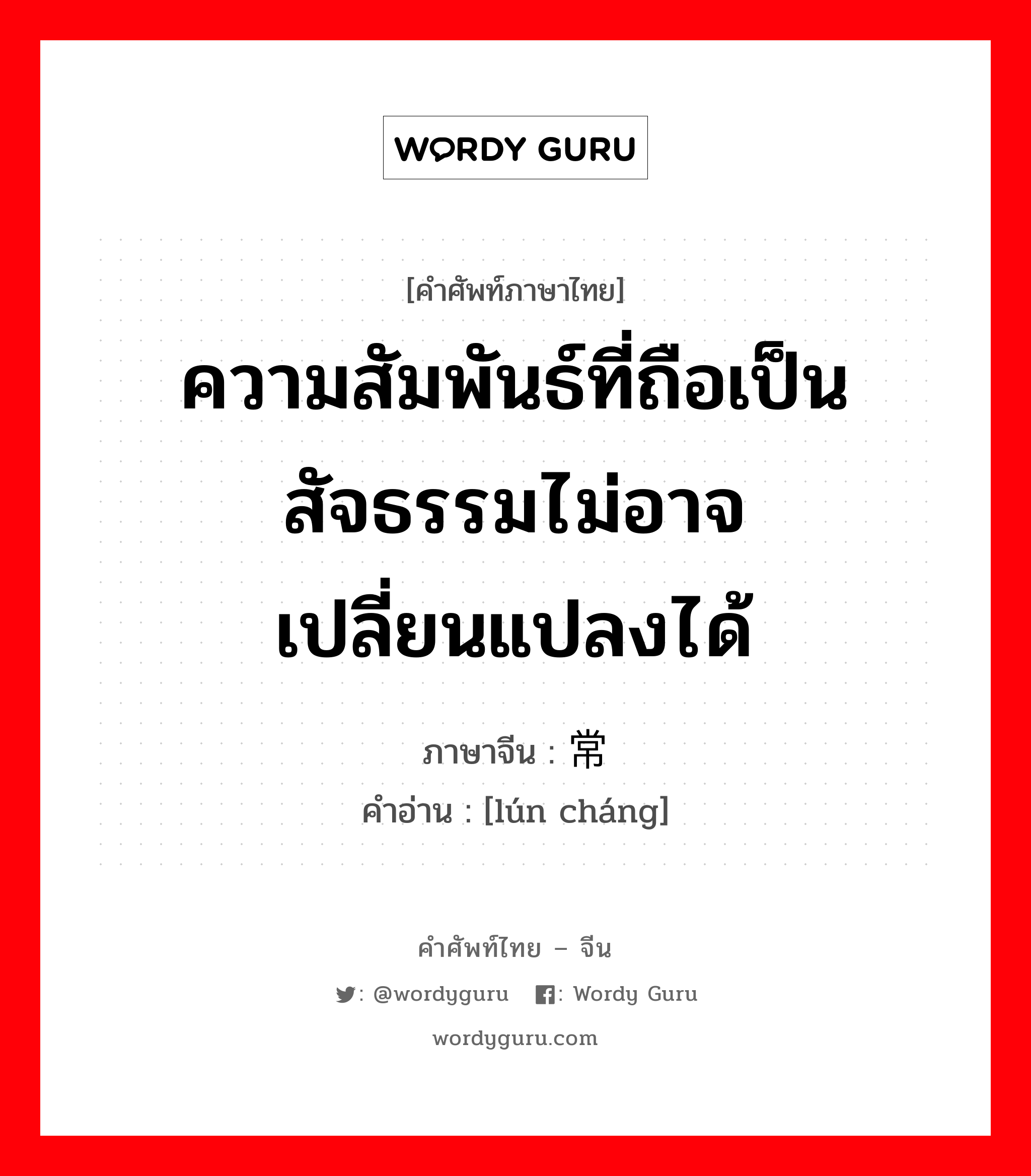 ความสัมพันธ์ที่ถือเป็นสัจธรรมไม่อาจเปลี่ยนแปลงได้ ภาษาจีนคืออะไร, คำศัพท์ภาษาไทย - จีน ความสัมพันธ์ที่ถือเป็นสัจธรรมไม่อาจเปลี่ยนแปลงได้ ภาษาจีน 伦常 คำอ่าน [lún cháng]