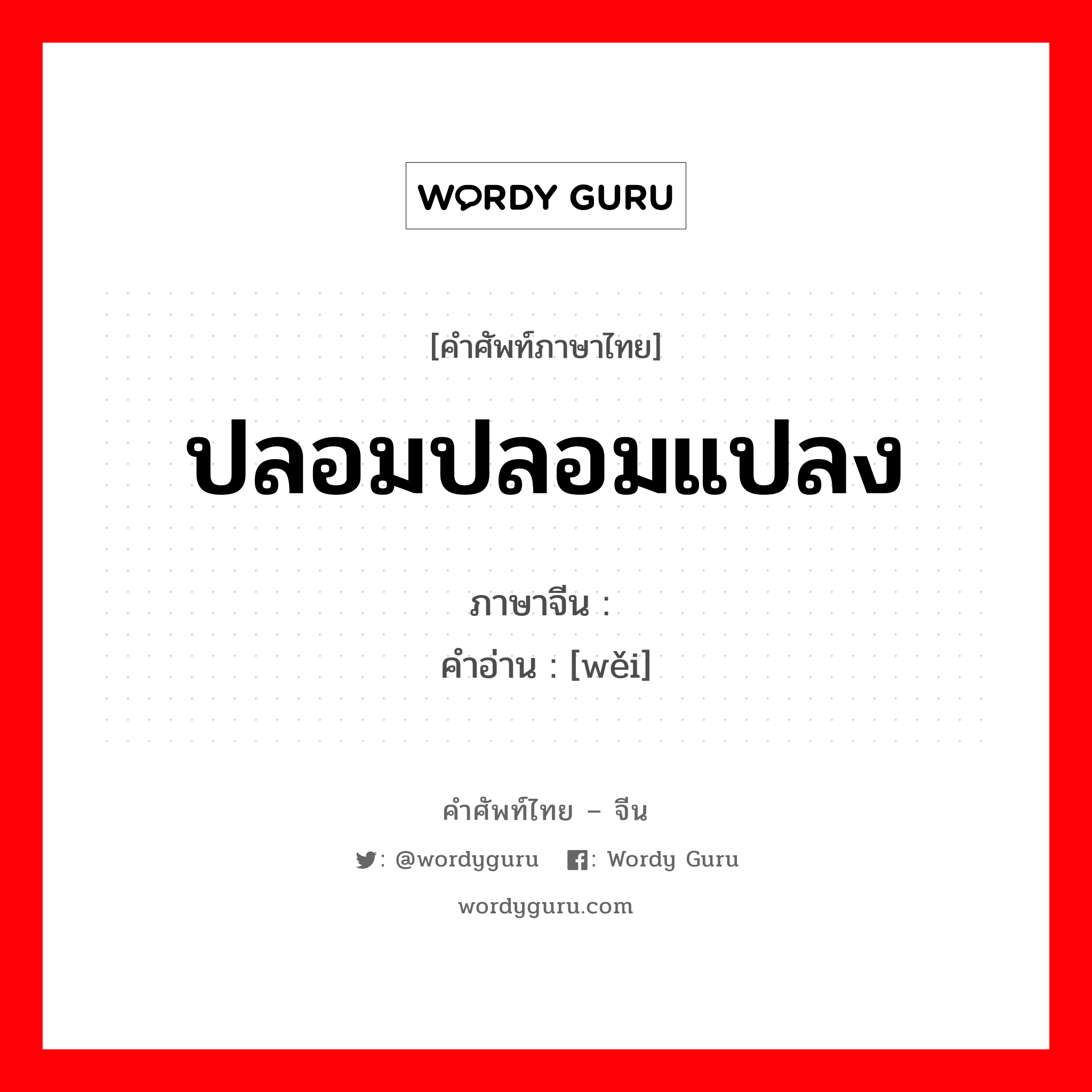 ปลอมปลอมแปลง ภาษาจีนคืออะไร, คำศัพท์ภาษาไทย - จีน ปลอมปลอมแปลง ภาษาจีน 伪 คำอ่าน [wěi]