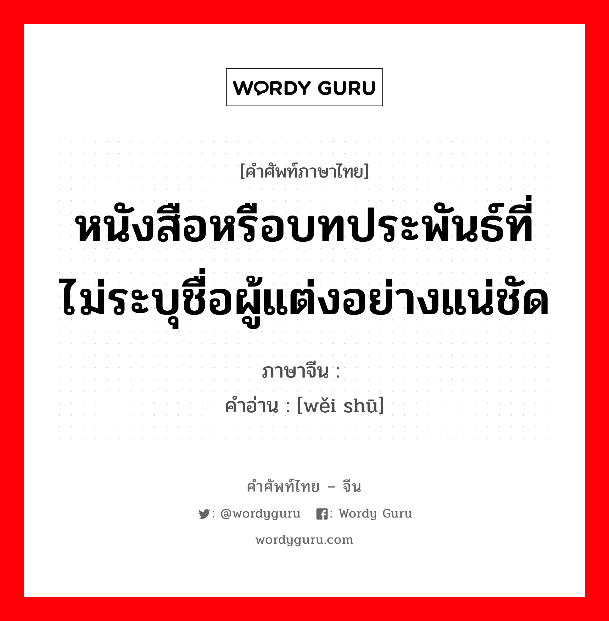 หนังสือหรือบทประพันธ์ที่ไม่ระบุชื่อผู้แต่งอย่างแน่ชัด ภาษาจีนคืออะไร, คำศัพท์ภาษาไทย - จีน หนังสือหรือบทประพันธ์ที่ไม่ระบุชื่อผู้แต่งอย่างแน่ชัด ภาษาจีน 伪书 คำอ่าน [wěi shū]