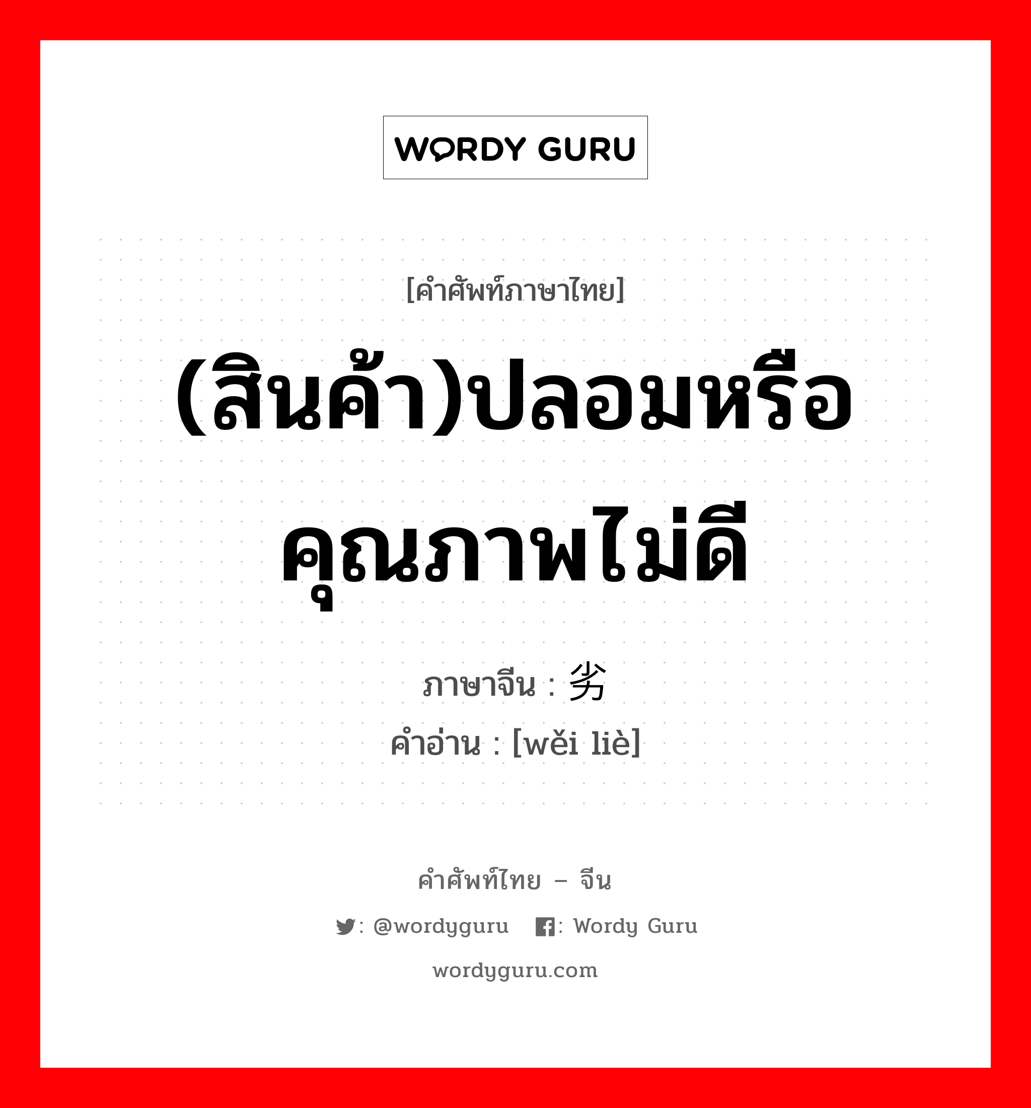 (สินค้า)ปลอมหรือคุณภาพไม่ดี ภาษาจีนคืออะไร, คำศัพท์ภาษาไทย - จีน (สินค้า)ปลอมหรือคุณภาพไม่ดี ภาษาจีน 伪劣 คำอ่าน [wěi liè]