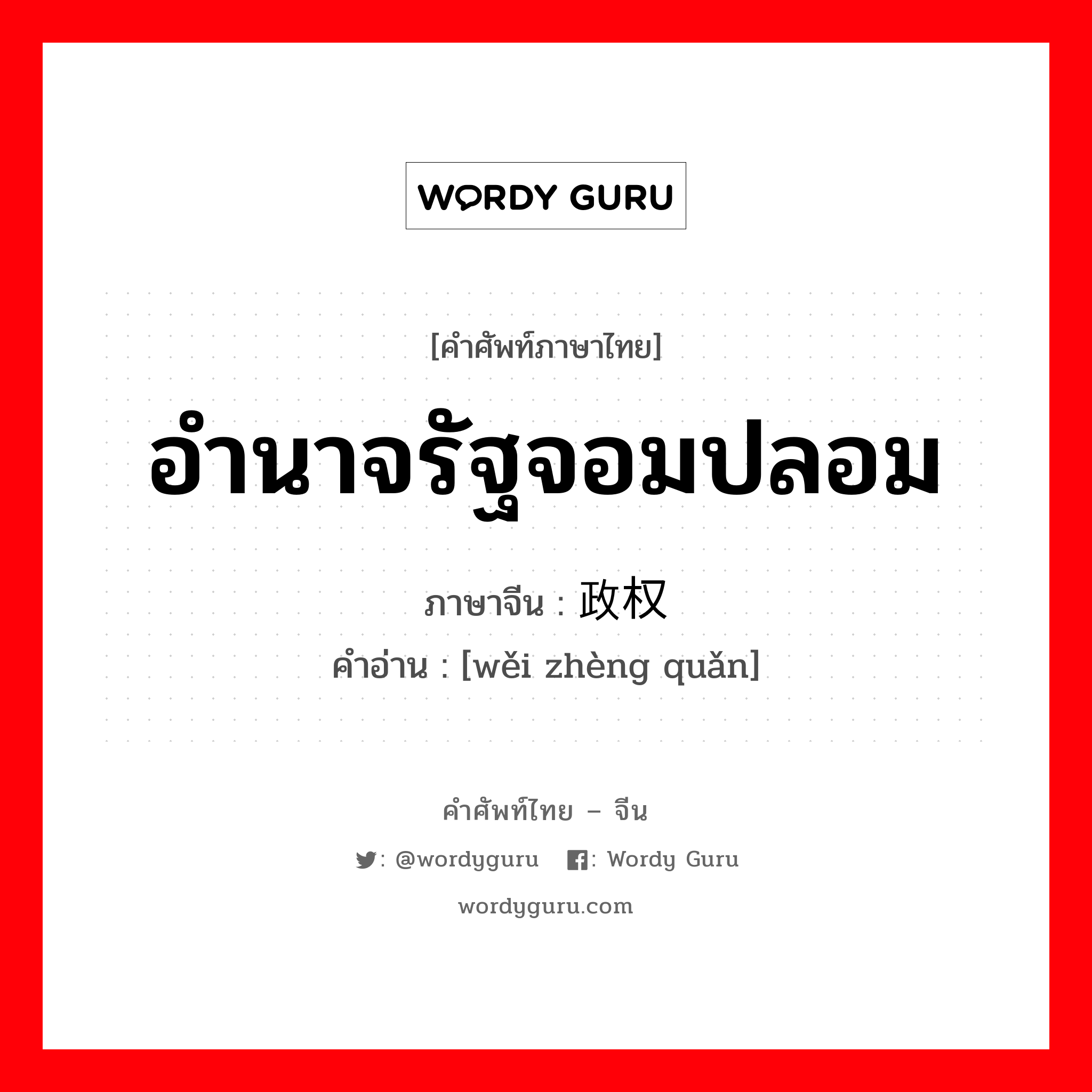 อำนาจรัฐจอมปลอม ภาษาจีนคืออะไร, คำศัพท์ภาษาไทย - จีน อำนาจรัฐจอมปลอม ภาษาจีน 伪政权 คำอ่าน [wěi zhèng quǎn]