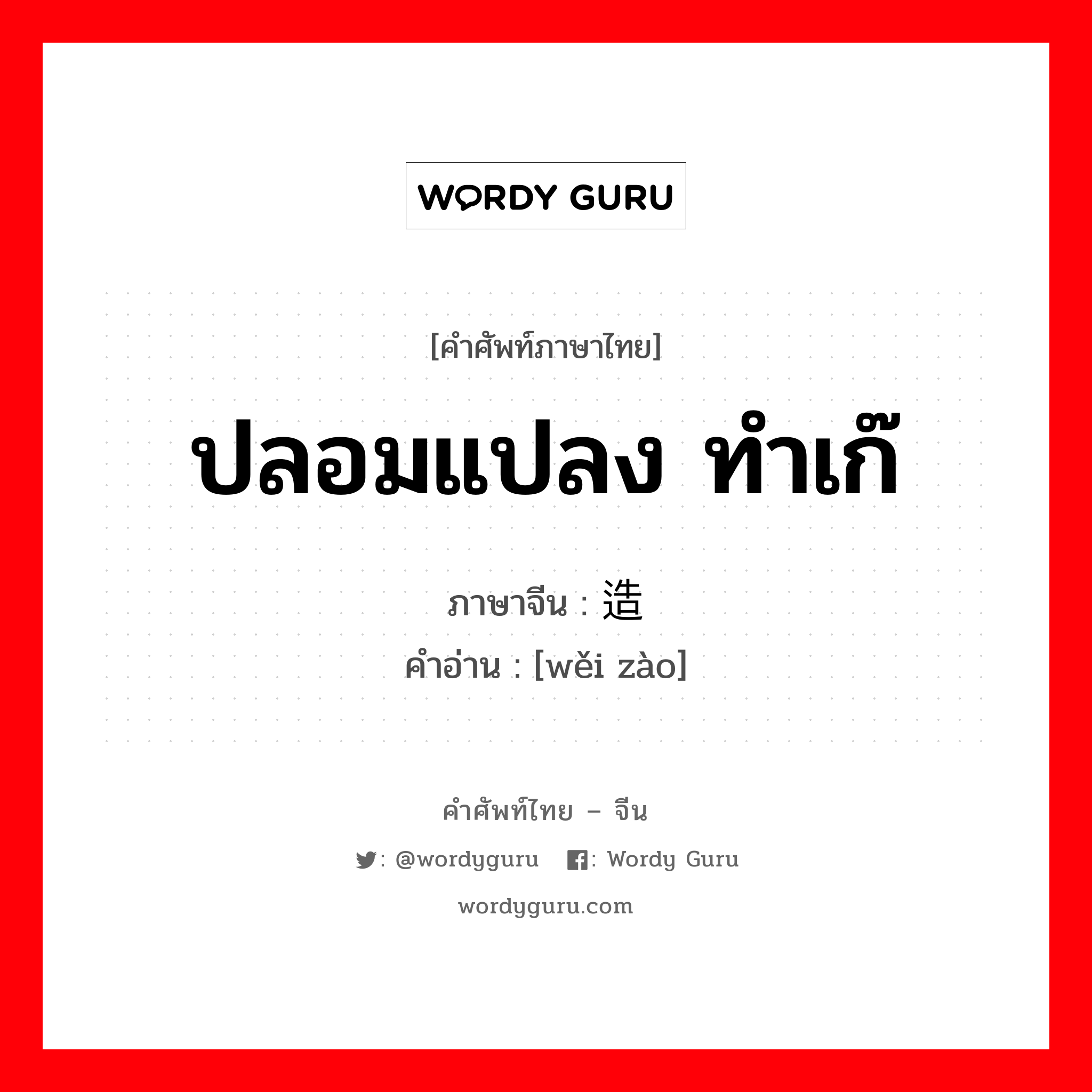 ปลอมแปลง ทำเก๊ ภาษาจีนคืออะไร, คำศัพท์ภาษาไทย - จีน ปลอมแปลง ทำเก๊ ภาษาจีน 伪造 คำอ่าน [wěi zào]