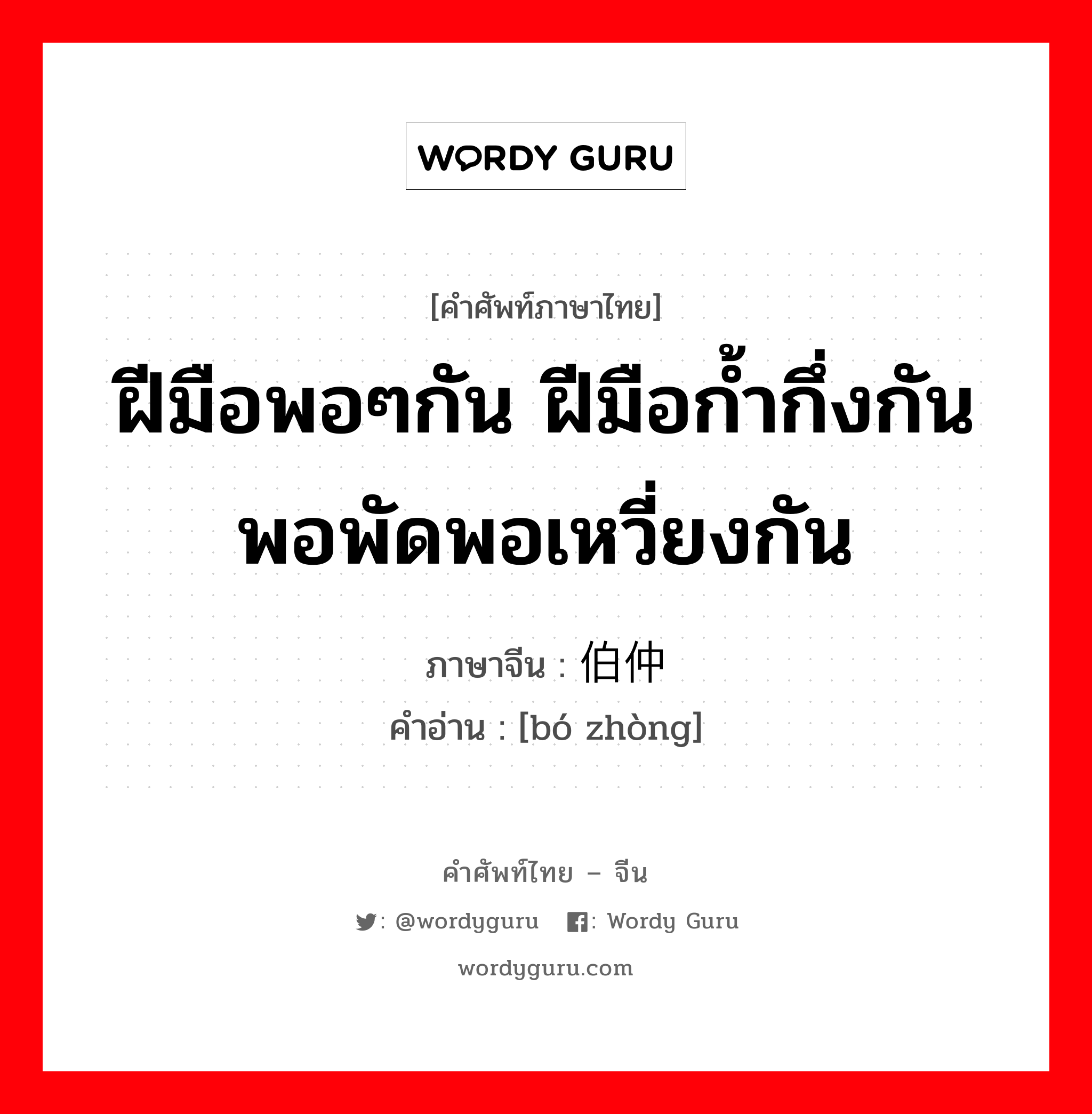 ฝีมือพอๆกัน ฝีมือก้ำกึ่งกัน พอพัดพอเหวี่ยงกัน ภาษาจีนคืออะไร, คำศัพท์ภาษาไทย - จีน ฝีมือพอๆกัน ฝีมือก้ำกึ่งกัน พอพัดพอเหวี่ยงกัน ภาษาจีน 伯仲 คำอ่าน [bó zhòng]