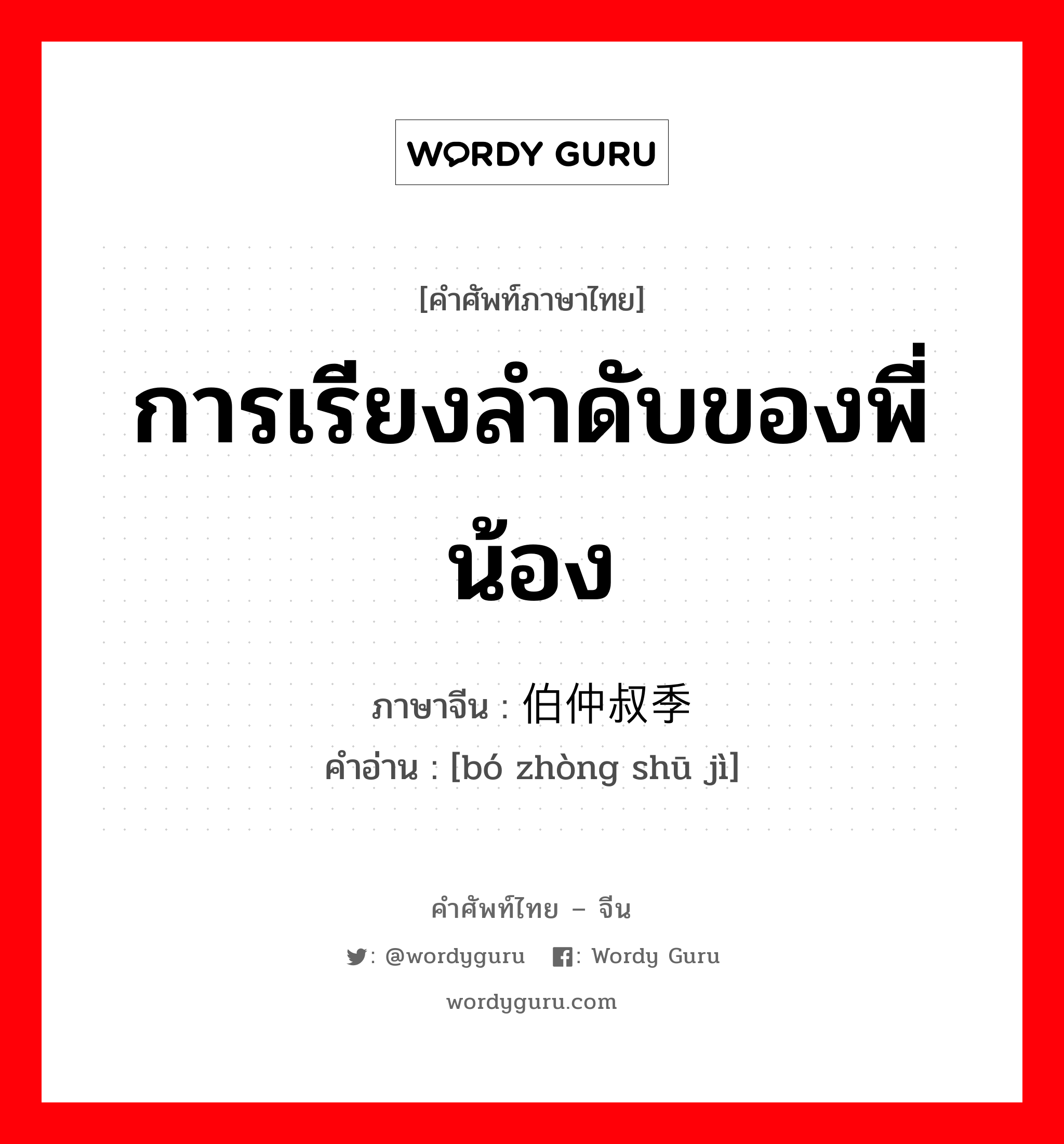 การเรียงลำดับของพี่น้อง ภาษาจีนคืออะไร, คำศัพท์ภาษาไทย - จีน การเรียงลำดับของพี่น้อง ภาษาจีน 伯仲叔季 คำอ่าน [bó zhòng shū jì]