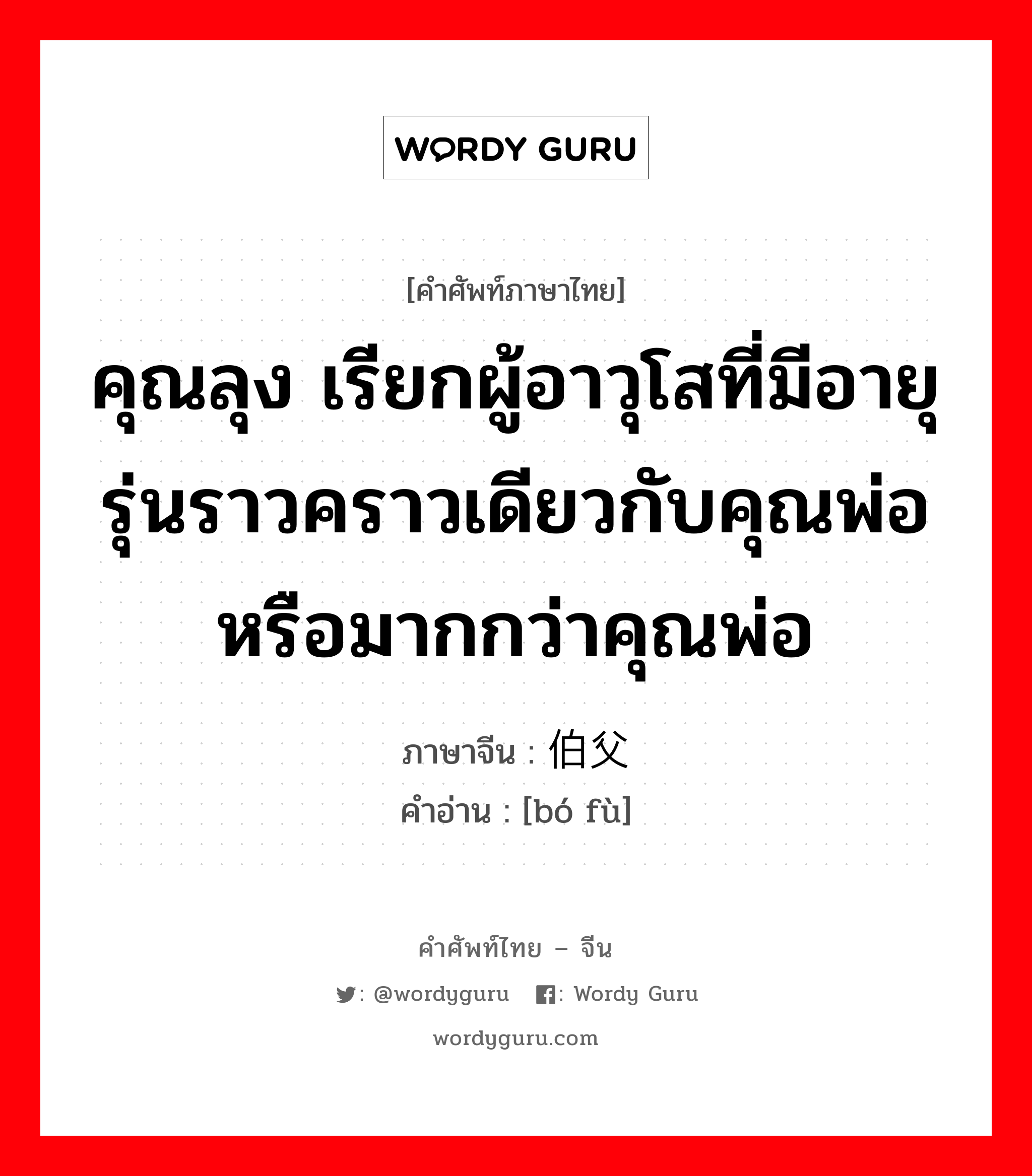 คุณลุง ภาษาจีนคืออะไร, คำศัพท์ภาษาไทย - จีน คุณลุง เรียกผู้อาวุโสที่มีอายุรุ่นราวคราวเดียวกับคุณพ่อหรือมากกว่าคุณพ่อ ภาษาจีน 伯父 คำอ่าน [bó fù]