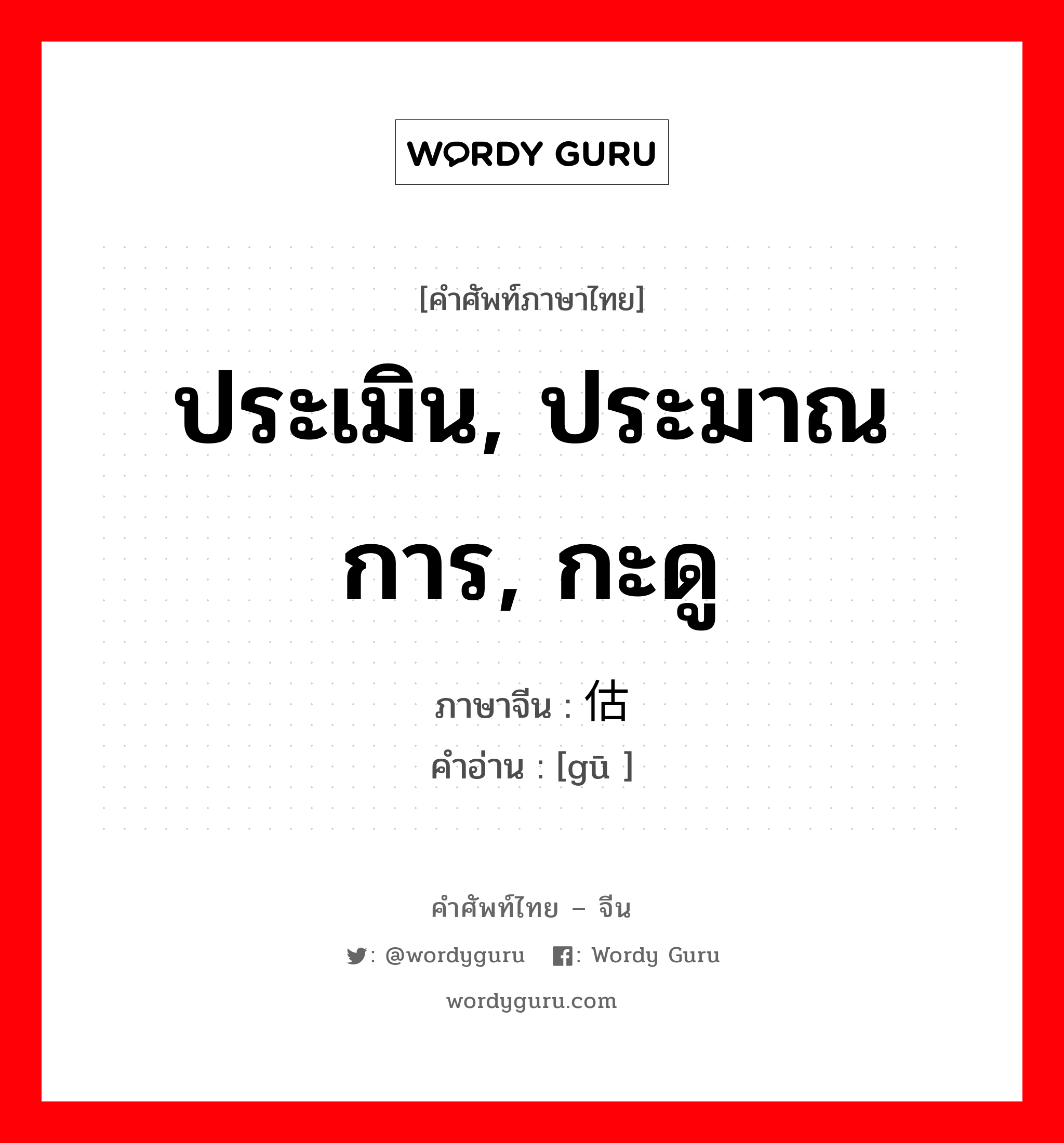 ประเมิน, ประมาณการ, กะดู ภาษาจีนคืออะไร, คำศัพท์ภาษาไทย - จีน ประเมิน, ประมาณการ, กะดู ภาษาจีน 估 คำอ่าน [gū ]