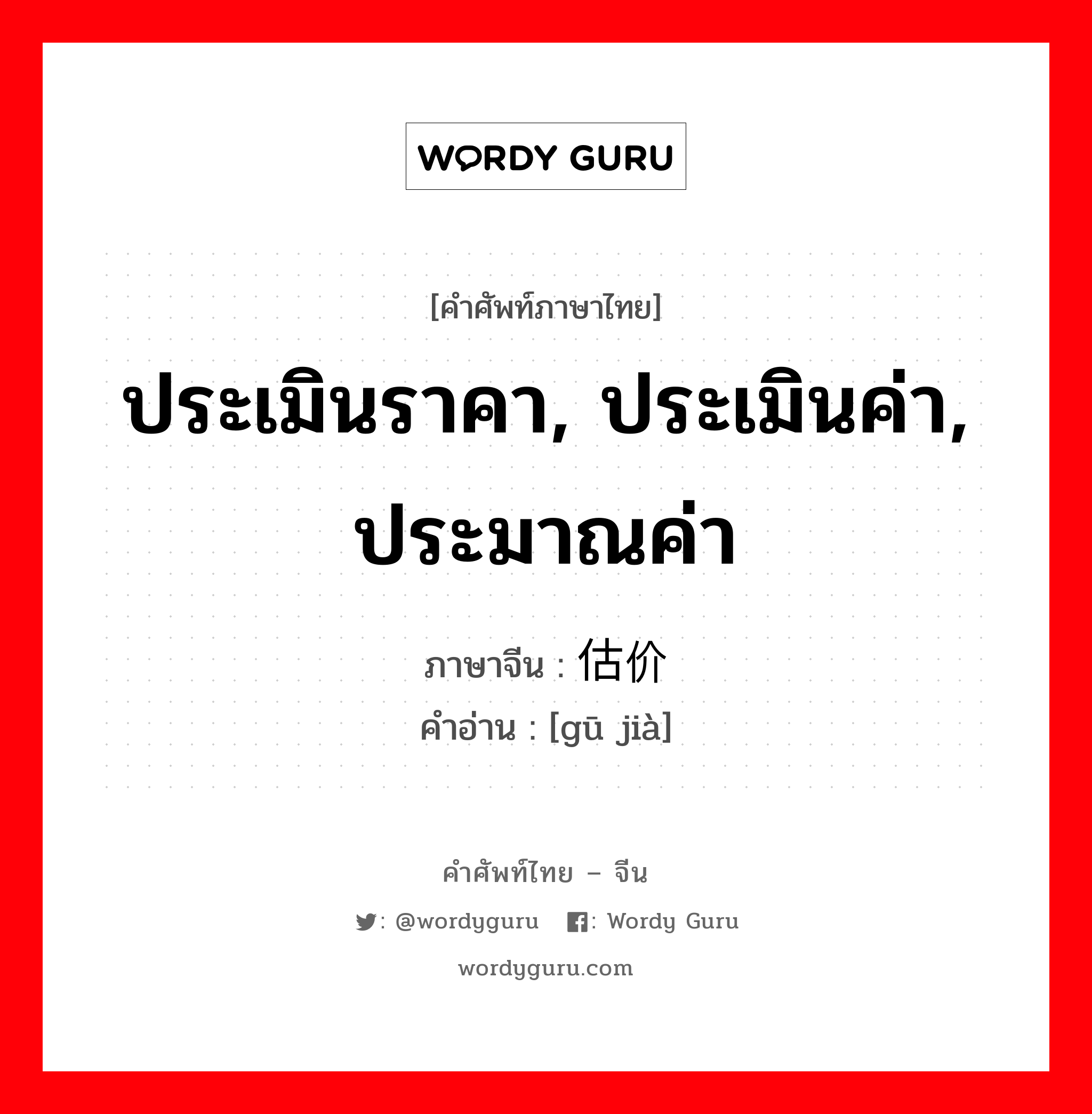 ประเมินราคา, ประเมินค่า, ประมาณค่า ภาษาจีนคืออะไร, คำศัพท์ภาษาไทย - จีน ประเมินราคา, ประเมินค่า, ประมาณค่า ภาษาจีน 估价 คำอ่าน [gū jià]